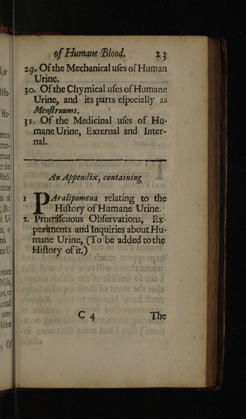 29. Of the Mechanical ufes BY Human Urine. 30. Of the Chymical ufes of Humane Urine, and its parts efpecially as ha ko . Of the Medicinal ufes of, Hu- ite Urine, External and) Inter- nal. 28 ance we eicheeaS Aralipomena relating to the Hiftory of Humane Urine. 2. Promifcuous Obfervations, Ex- periinents and Inquiries about Hu- mane Urine, (To ‘be added tothe Hiftory of it.)