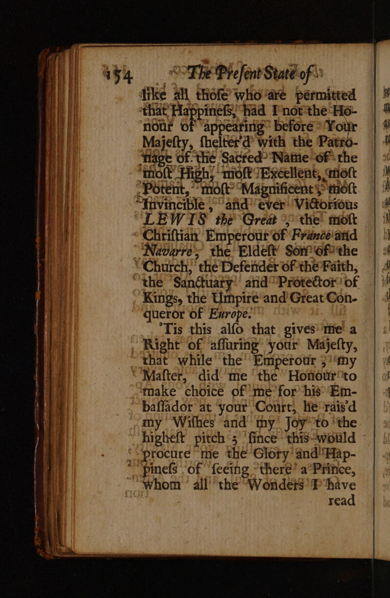 ' Pfefént Staté of Majefty, fheltér'd with the Patro- ‘Mage Of the Sacred? Nate of the , Potent, moft” Magnificent}: dt ‘Tis this alfo that gives te a baffador at ‘your Court, he -rais‘d my Wilhes and my’ Joy to ‘the procure me the Glory and Hap- read k f | | ne | :