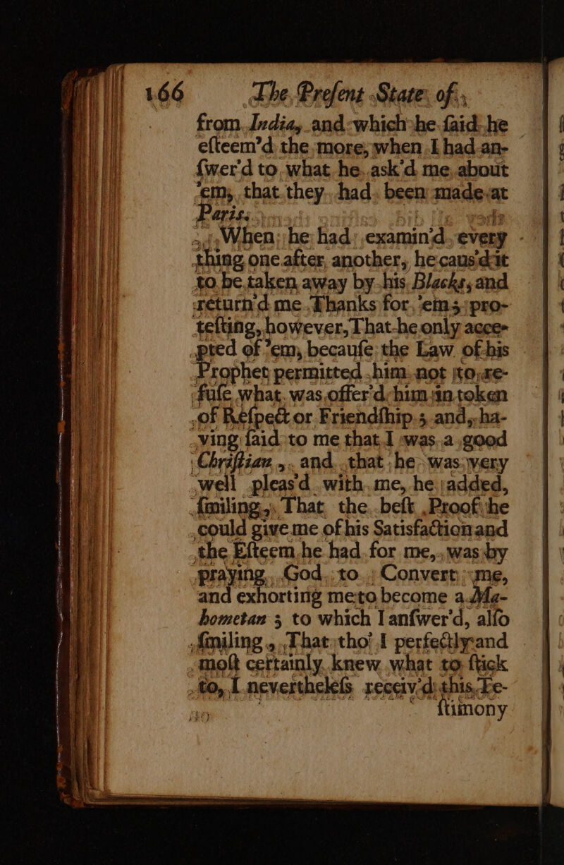from, Indiay and which he faid.he — efteem’d the, more; when I had an- {wer'd to what. he..ask'd me, about ia that.they.. had been made. ‘a Far LS bing où of 4 When; he had examin’d A sos return d meFhanks for. eins) pro- telting, however, That-he only acee- eee permitted him. not Ko;xe- could give me of his Satisfactionand the Éfteem.he had. for me, washy praying. God. to: Convert, me, and exhorting meto become a.A{e- hometan 3 to which I anfwer'd, alfo .moft certainly knew. what to ftick NON y