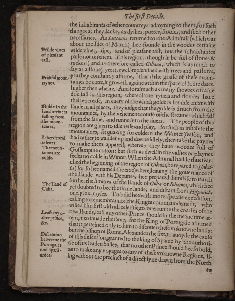 Wilde vines of pleafaat taft* falling from 'She moun* taints* Libertican^ idletYts. Thcmoim- caiaes are 'ColdCt i-the inhabitanfs ofdthercountreys adipyning to themjfofftich • thinges as they Jacke, as dy(hes, pottes, ftooics, and Ziich other nccellaries. AsLuxams returned to-the Admiral] (which was about thcldes of March) hec fbunde inthewoodes certainc wilde vines, ripe, and of pleafant taft, but-the -inhabitantes palle not on'them. This region, though it be fui]offtones& -r0ckesl( and is therefore c^Xltd Cibana, which is as much to 'fay as a ftone) yet it is well replenifhed with trees and paffures, Friiitfulmoun-conffantly affirme, that if the gralfe of thefe moun- u/nes. tames be cutte,it groweth againe within the /pace of foure daies. higher then wheatc. And fora/inuch as many /liowres ofraiifc doe fall in, this region, wdiereofthe ryuersand Houdes haue thcircncreafe, in euery of the which goide is founde ■ mixt with ?©6l<Jc_inthe fande in allplaces, they iudgcthatthegolde is driueh from the mountaincs, by the vchemcntcourfe ©fihcftreames which fall from the fame, and runne into the riuers. The people of this .region are giuen to idleneflc and play, for fuch as infabite the miountaine^ ht quaking focGoldein thc Winter'fea/bn, and had ratlicr-to wander vp and downc idlely, thentake tlie payncs to make them apparcll, whereas thcy liaue woodcs full of Gofl&mpinecotton:but fuch asdivelJinthevalliesorDlavnes Sr k' ''''‘'f-Wh™ the Admitall haddc thusSr- / / f r region of Ci^*wfc^hercpared torfabel' U ( for fo hee m,ne4theoitie)where,Ieaute the gouernaltof ' the Ilande w.th his Depot,es, hee ptepaifd hinSeto A Tliellind of ^^“J^tl'mittes pfthellande riCKba orlohrma which hee C^,. y«doubtedtobeethefitmeIande, nnddiftantS™ , onely Ixx. myles. This did hee with more fpcedie e t ^ trail»,yo- “II»ndM«ftanyo S SThouS?„f^^ jborp,^ te.„pt toinmdethefam^ Se S ofP^r 2' y’“'P*'incdonlvtoiiimtodifcoiie?.rh«ft . •bittthebintopofRomcikvm^^ 1®