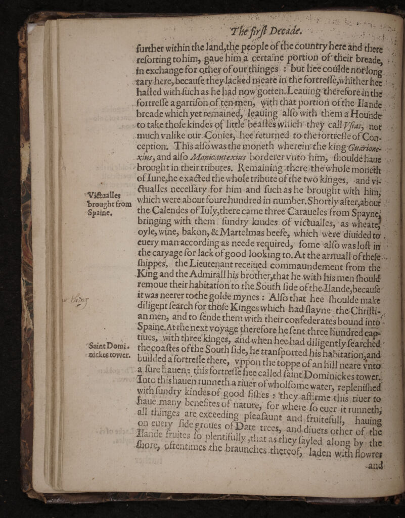 u aine. •'7 V ; to take thole kindes Pi iiuic v'crtiita vviii^.ii' iiiv::^ '-fui. not -imichviilike our Coqies/iicereturned-to theibrtrclleofC iception; This aild was the Kione^^^ y^lxtvchr-thQ kihg CpUi^loHe^ .. s^iusf and aifo Ji^anicaHtexius borderer vhto hirn, /houldehaue - brought in their tributes. RemaimUg'thereithe whbJehioneth of Iune,he exadled the whole tribute of the tw'o kiriges, -arid vi- ViA all ^ualles neceliafyTor him and fuchishe'brought with him, 1)Si t ftom fourehundred in number. Shortly after,about' th^Galcndes pfluly,therecame threcC'araueles from Spayne' bripgiug with, theni, lundry kiiides of vidtualles, as wheate| oyle, wine, bakpft, ^iVlartcimas bcefe, which were diuided to cucry man accordirig as neede required, fbme aifo was loft in the caryage for lack ofgood looking to. At the arriiiall ofthefe ftijppea, the Lieutenant receiued commaundement from the -Kang and the AAuirall his br6ther,that hc-with his men IhouW remouc their habitatioh to theSouth fide ofth€.IJande,becaufe : Alfothat hce Ihouldemake diligept feardi for thole Kinges which had fiayne the Chrifti- an men, and to fende them with their confederates bound intd' toDomi. ItecoSS heehaddiligentlyXearchS iucl«a.mr. buiWedaTortrclieici a fure baiien, tWafortioIlKe ‘f ™“’: Whlimdry fc,nd«of good fifl^es : theyJaffirmc^K'„o Jiaue raa.Dy bciie.itesof nature,'.for. where.fo cucr it runneth' a!l tlanget_are cxfcccding plcafauat and .fiuhS St’ oneueiv fidf’Pr/.nvc rxfTsk._ . “‘•tciwi, naumg