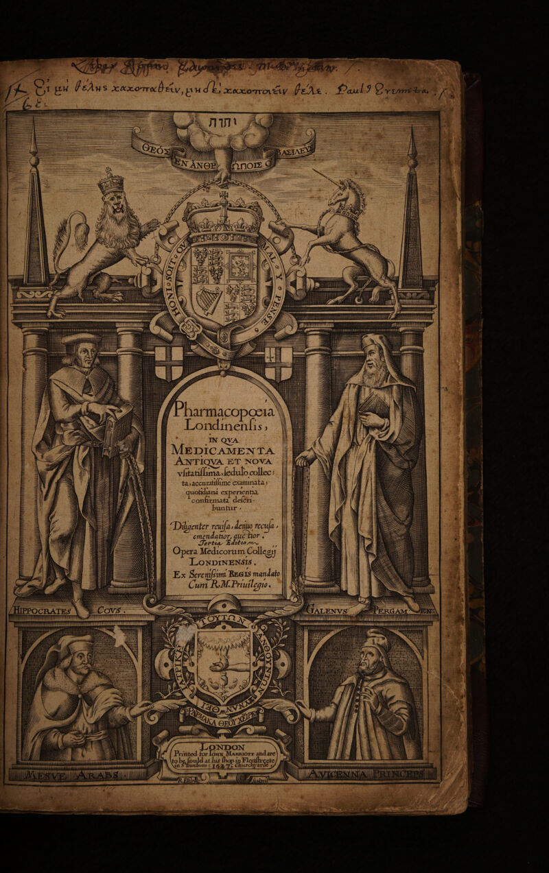 Mn©: 1 rnarmacopoeiai Lonclinenfis. EST OVA MeE)IC^5iE]VT^ Autiqva. et xova viiiatif]imaL)feclulb collec; ta»accuratiiliiDe examinata > quotidiana experientia, confirmata cleicri- fcuntur / 'Dilujcnter reuifa* lento rccuja j emendatior, atich,or, £Terbuy Hilvbtoj^o^ f f Opera Medicorum. Collqgij X^OlSTDlTSrEN^ . Ex Scremfsmi BegiS manlato Cum RJ&Prtmlegto. ii.ii/iiliiijiiimiiiiUm Pnnted forioira Marriott and are tpfie,fould at liis fliop inFle,etftreete; \m a Punltoiis; 163^7» Churcnyxrae ^