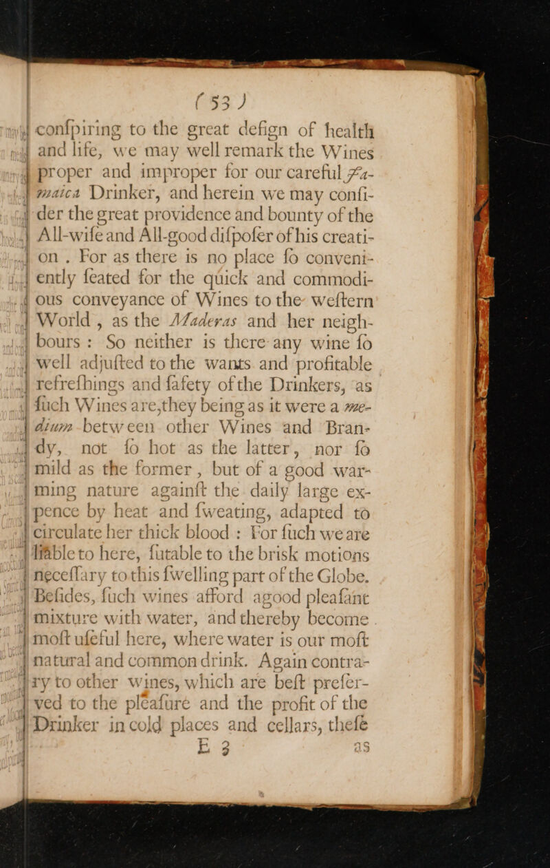 ——  (53) and life, we may sera omark the Wij ines proper and improper for our careful 7 maica Drinker, and herein we may con if All-wife and All. good difpofer of his creati- on . For as there is no place fo conveni- — bee World , as the AZaderas and her i bours : So neither is there any wine fo well adjufted to A, wants. and eee : Bae Drinkers, ‘as 1S it wereca ise 1eS and Bran- atter, nor fo of a 4063 wal- daily large ex- weating, i ipted to : For fuch weare eto the brisk motions — o ‘ batho fan ua *e) bend on, Od : 75) ak 03 ae) rm Seedend \esengeiel ooh Wi ps gun ae) pnonene pom ———e Lf panes OR pod) ¢ ? — ~~ —~ / Ne ry waht = a3 SF {° 1 I ~ iUChL WineS armord avr 0d oleate un moft 1 7? fia] here, whe ere Water ae ur ott 4 Lic LEV WHEE v¥ \ 1S Ot moi be 1] j As Pe Te Fei ATK * oacuyr a alid Common ai ik. Ag: 21n contra- Ste ara pa Tn ie (ay ry to other wines, which are bett prefer- TT j aa al ee Oe ; V1 4 “Tt { Bek VCG TO th 1€ pical ure ana the pr oft or the i a