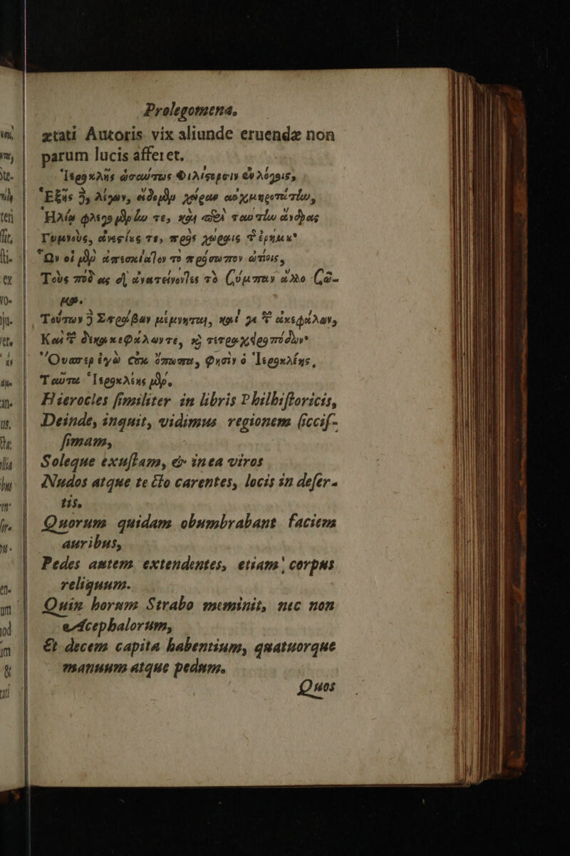 ztati Auctoris. vix aliunde eruenda non parum lucis affer et. [599 xAus ὡσαύτως Φιλίφοροιν ὦν λόγοις» Ἡλῷ φλεη9 Mp ὧν 765 x24 «A vao πίω ddbas Τυμνοὺς. ἶνες ἰες 14, πρϑ9 apes q ipsu ut Τοὺς 722 o d dyacetvotu τὸ (ὑμπαν ἄλλο (ὦ. Ko. Τούσων ) Xego Bay pipywru], x94 γε τ MXSd AY, Καὶ Ὁ διχρικεφάλωντε, s) vires χάρο πόδων ᾿ἱὍνασερ ἐγὼ Cox ὅπωστοι» Φησὶν ὁ ᾿Ἱεροκλέης͵ Ἰαῦτω 'IggxAsns pdp, Fi ierocles [imliter. in libris Pbilbifforicis, Deinde, inquit, vidimus vegionem (iccif- firmam, Soleque exu[Tap, e» inea viros INudos atque te &amp;lo carentes, locis in defer. tis. Quorum quidam obumbrabant. faciem auribus, Pedes amtem. extendentes, etiam, corpus reliquum. uim borum. Strabo meminit, suc non ezdcepbalorum, €t decem. capita habentium, quatuorque manuum atque pednm. μος rs EET aetati o ot ee - —— POT EN : δ τὰ NM ect o a Ra