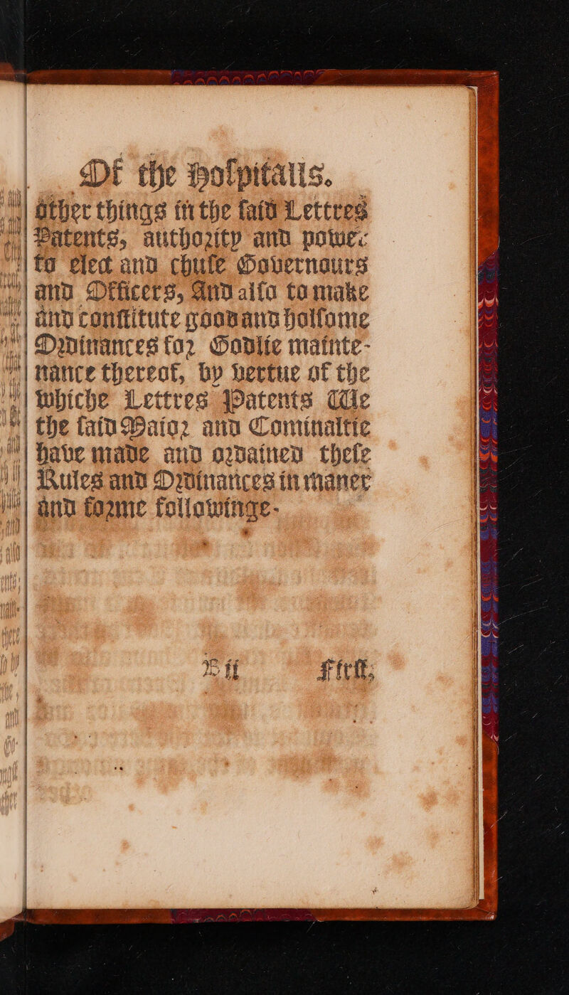 Di the Holpitalis. rl Other things tithe fait Lettres | patents, atithoity and powe. eied and chule Moavernours | and Officers, Gnd alfa tamake and conftitute moonans halfome | Ominances for Oodlie mainte- v| Nance thereof, by hertue at the | wbiche Lettres Jpatents Clic | the fatu Water and Cominaitic ;| Bate Wave and owatned thele || Butes and Dwinarices in maner ™) and fogme followinge- Fick: