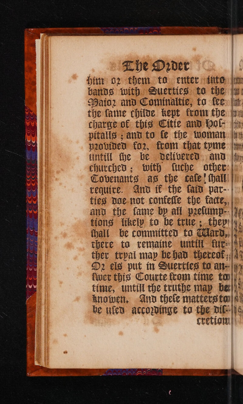 | Lye Dader Hit o2 them to. enter tate bands with Buettics to the: Wator and Cominaltic, to fre the fame chilte kept front the charne- of this Citte and botl- vitalls ; and to fe the woman pobinen fo2, fram that tyme chirchen : with fuche other: | Covenants as the cate! thall! |) require. Ano if the fata pat-.| | ties Doe.not contefle the facte,, | ano the fame by all pefump--}y¢ fions itkely to be true ; thep'|y, fhali be comunitted to THard,,|)° there ta remaine untill feet ther trpyal may bebad thereat, 47 D2 els put in Surerties to an |i fer this Courte from time tov}), time, untill the tuuthe map bee})* Bnowen, Ano thele matters toy) i be ufen atcowdinge to the dik-\6, cretiom|)) amen —= &gt; 4 = nr» a — =. &lt;—os — ——s &lt;&lt; &gt; —~ a RT = aE? core ee —_ &lt;= 3 — — 4 — — —— = a &lt;= 4 == apes empresa