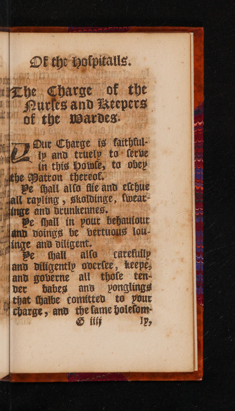 iahe gharge of the Nurles and Beepers of the warded: — vd cog Dur Charge is fatthtul- f iy ano trtelpy to ferue » » tn this Dowie, ta obey ‘webe Watton thereot, | ud, Be Tall alto fie and efchue | gall capling , skolbinge, fwear- aiige anb Drunkentics. | lye fall in pour bebautour ata Doings be vertuous tot- “litige. and diligent. fall. alfa carefuilp jand diligentiy onerter, keepe, lan governe all thofe ten- “4pec babes ans = ponglings that MHalbe comitten to pour  charae, anv the fame paletom- | © ith Ip;