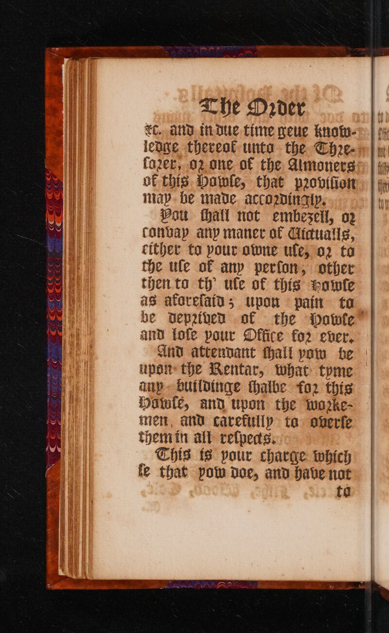 &lt;C.. ANd iDue time neue kuofn- leane thereat unto the h2e- fa2er, 02 ane o€ the Almonersg ot this Dawle, that provifion map. be made. accarwinaty, Vou thatl not embeseil, o2 convay any manerc of Cicualle, cither to pour otwne ule, 02 to the ule of any perfon, other then to th ufe of this tawfe as atorefaid; upon pain to. he Deprtven of the Dowie” and fofe pour Dffice for ever. Gnd attendant thall yow he | per the Rentar, what tyme — any buildinge thalbe for this Howie, and upon the worke- em, and carefully ta overfe themin att refpeds, Chis ts pour charge which fe that potw doe, and have not to