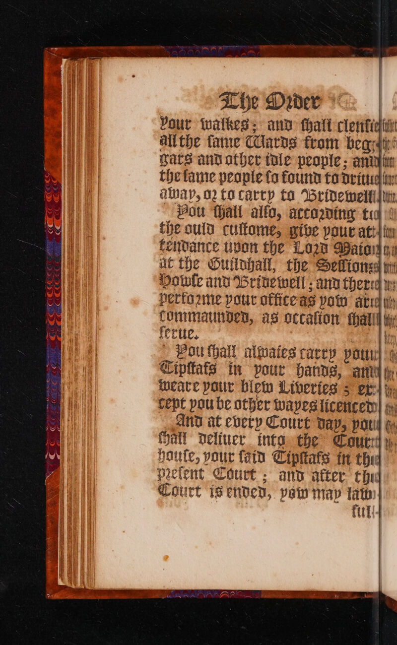 The Drdev * Pour twalkess and thal cletfieiili allthe fame Cards trom begyaiii gars and ather tale people; CTT tl the fame people fo found to deitted iy: away, 02 fo carcy ta Wrideweli\iIir — Bou Hall alfo, accowing te the ould cuftome, give your atid iy fendance upon the Lod Waio qy ut the Ouilohall, the Seflionsa pit Hotule and rine well ; and thera wy perto2me pour office as vow ated iy COMMIMAUNDLD, as occalion hart thi forte. | eH _ Vou thall alates carey pony) 4 Cipttats in pour Hanns, ame my tucare pour biet Liberies 5 ott) ti Matt Deliver into the Court y, Houfe, pour fain Cipttats tr the peefent Court; and after the Court isenden, pain may sis : | fttl!/4