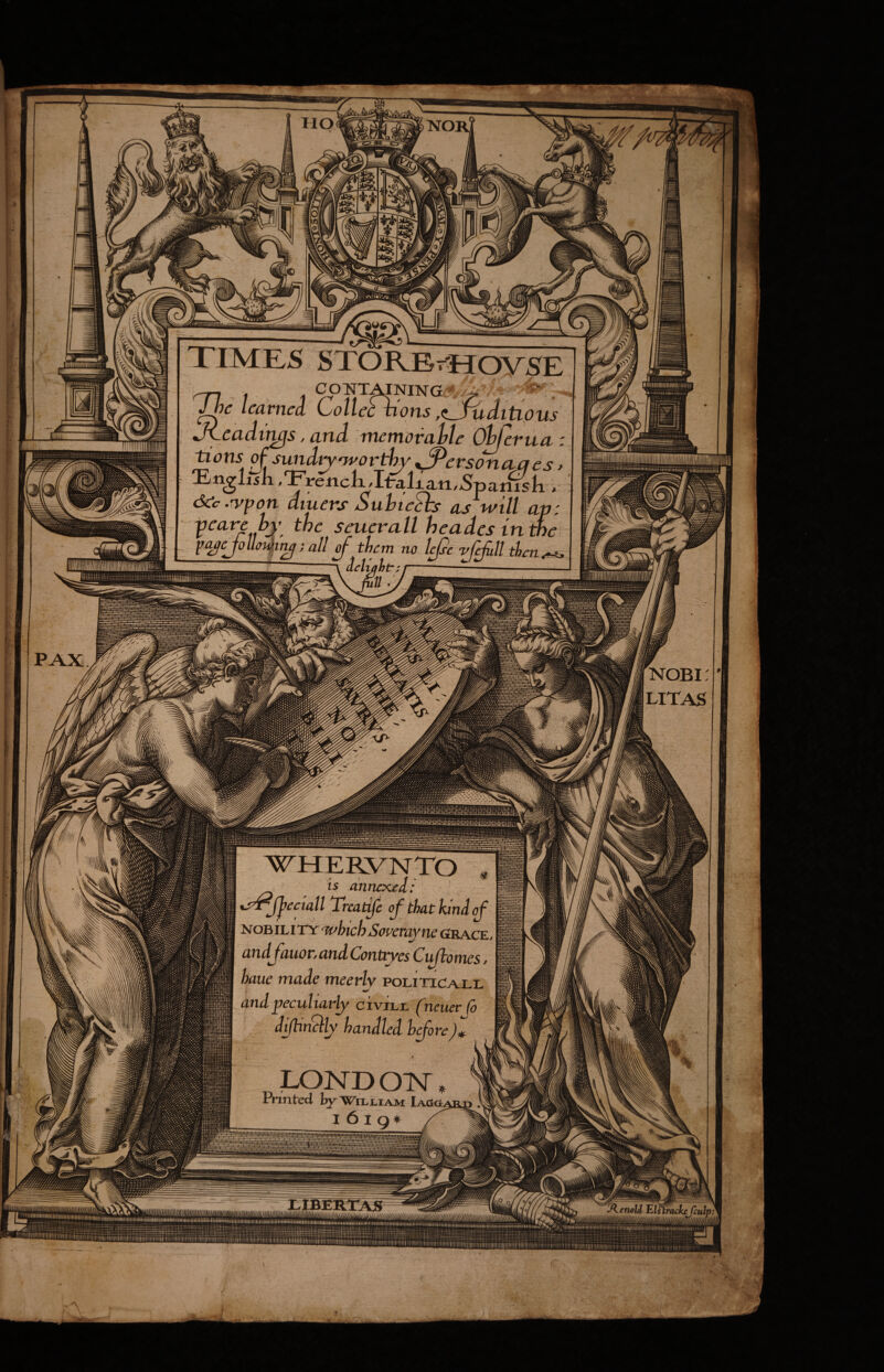 TIMES STORBtEIOVSE Jycadir^s, and memovahl tions 0^sund^rn'oridw 'English ,'F'renckJ-FaUan <Scc .rypon diuers SuhtcShs , pcarc hy the seucrall hei ; all oj^ them no lepe uditipus Obferua INOBI; I LITAS is annexed NOBILITY 'whichSoucmjne GcRace nncl^nnoVj nnd (Joviti^cs C^tijhoiTics / haue made meerly politica.ll and necuMavly civiljl fneuev Co „ LOND OTSr. Printed by Wii^liam lAcici. I 6 1 Q* X , ^enetd fcul '///////'///////////f/i