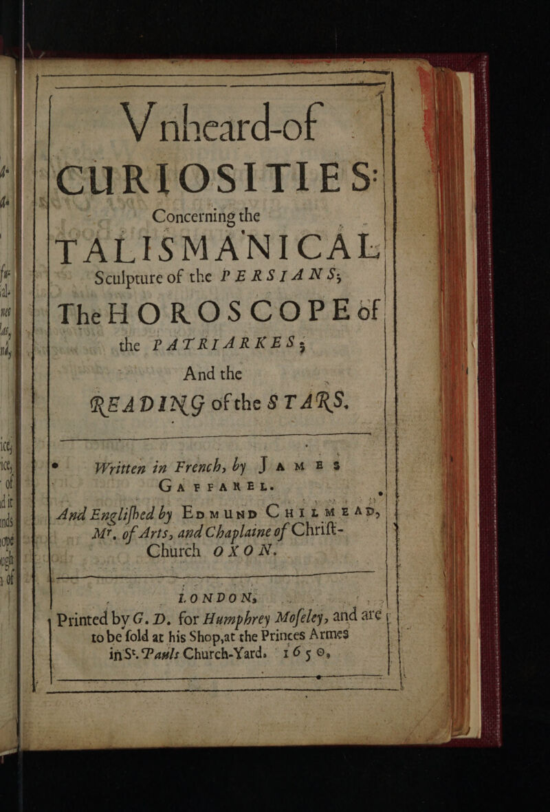 mt Voheadof | UE Labs UE  - | | Concerning the ea TALISMANICAL'| 4 Sculpture of the PERSIANS; | | ll Th HOROS COPE of the PATRIARKES; : And the READING of the STARS. — And Englifbed by Exymunp Cut LM EAD, Mr. of Arts, and Chaplaine of Chrife- Church OXON, DR QE ets Vy cabs AR CE | LON DONS: Si ene Printed by G. D. for Humphrey Mofeley, and ate | to be fold at his Shop, at the Princes Armes | inSt. Pawls Church-Yards 165 9, 9 mm