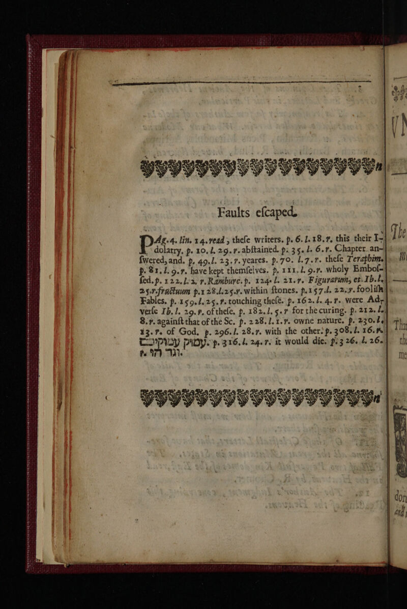 Ne re A ME ee A A ee _. de herbe der MEME LE Là on DE An er mt As Faults efcaped. Ag. 4. lin, 14. read, thefe writers. p. 6. 1.18.7, this their I~ ~ dolatry, p. 10. 2.29.1. abftained. p: 35. L. 6.r. Chapter. an—} fwered, and. p. 40./. 23.7. yeares. p.70. 1.7.1. thefe Teraphim. pe 1.1.9.4, have kept themfelves. p. 111.1. 9.7. wholy Embof- fed.p. 122. Là, r.Rambure.p. 2244 L. 21.7. Figuratum, et. Ib.l, 25.7.fraduum p.x 28.L25.r. within ftones. p.157.L 2247. fooliff} Fables, p..159.2.25.#. touching thelé. p. 162.1. 4. r. were Ade] verle ZB. 1, 29.9. ofthefe, p. 182.1. 5. for thecuring. p. 212. le 8.7. againft that of the Sc. p. 228. 1.1.7. owne nature. p. 230.04 13.7. of God. p. 296.1. 28.r. with the other: p. 308.1. 16.9% CPVOY POV. p. 316.4. 24.7, it would die. p:3 26.,4 26. te WY We | YVVVVIVVVVI PIV INV
