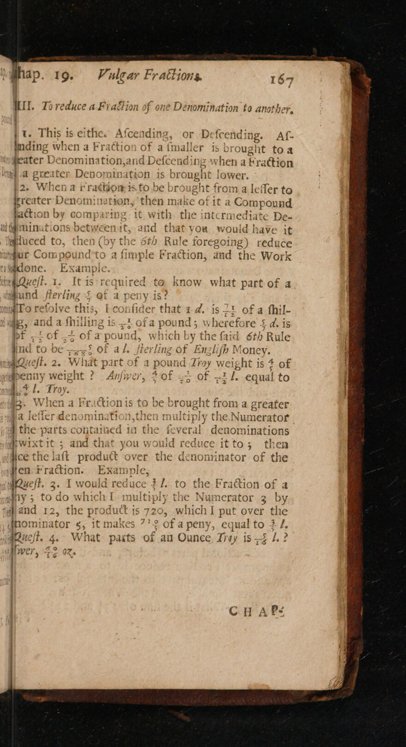 Arse, ypeete |. 4. Se ) . OR 16 f é it. This is seater + a great te) '2. Whena treater idxlone. I, Arw 1 xT faction | OY GC | ut minations be . “iigpluced to, a ractio Cton or Af- ought toa with the th it and at YOu it It is ‘required to knoy a peny is? | confider that 2 d, ef 1 of + ofa ‘pound, whic h by the Hind to be —,~5 of al, ferling of Queft. 2. What part o benny weight ? Anfwer, +of 55 of 4 1. Troy. 3. When a Frictionis to be a Jefler denomination,the 4 the parts contained 1m the { everal Ol nid re 1S - Cc the Work t part of a 2 of a fhil- greater er? we D the - - 4 ask. LiL © 4 21. to Iti