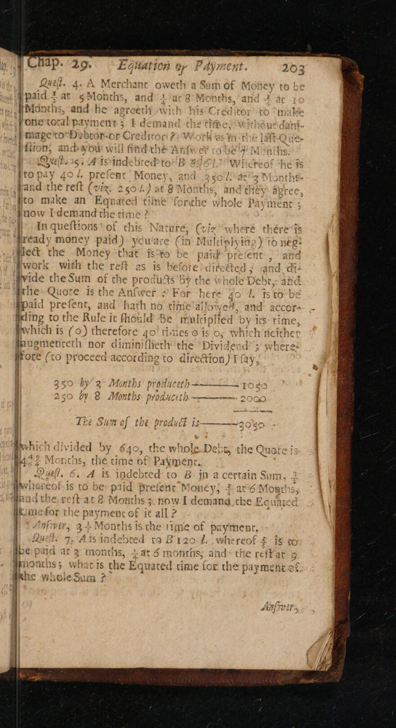 ptopay 40/4 prefent’ Money, and 2¢0/{ at's Months band he reft (viz, 250.4) at 8’ Months, they: Sree fto make an ERqnated tine forthe w Da ment jnow [x femand the tin ? } }}) In queftions* of this Nature, (vie! wheré thére fs | ea ad money paid) ycware (in Mulistyite ) to neo! Hote ( ! | tt he bi E: ES R10! > . E Gitation a 4 ) 5 Pre, Fe By 2 aoa ae ee . - | lontas, the time ot’ Paymenr. | eli, Aj 8 jn a certain Suny. Money, are Moge 35 C4 hs 5. now. I demand. che Eeunt for .. = - - ‘ ie 1¢ of paymenr, : j ; 2 lee * 120.4. whereof = ig x ry oa | Die! ak lle ‘ TOS, dltG ti et reff ar fo - ¢ fa to i 5 “ a) a 13 9 | time LOL. tiie p iv¥Mense Dy ° o., > . wh if :
