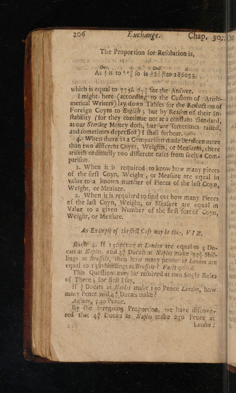 Exchange. , Chap, 30,1000 : The Proportion for Refolution is, Onc. d. daca Duc d As 418 t0*°2 fo is 2478 t0 186072 e niwer, t» here (according he An mq 7 g he Cu fom of Arirh--} metical Writers) lay.down Tables for the-Redv@ion of | Foreign Coyns to Englifh 5 but by Reafotrof. their gns . pil ftability (for they continue not ata cénfant fandar 5 GEIL a “ Ste hen tne ere 13.4 Compar “ there ti 7 cr : Py % 1 ~ ae  S if - . ° ree ) - Numbe: OT cise Ly 3f {ort of wt? U7 soe RA ny Neh weeignt, Or mesure the ryt Me Vegan ian, feo BS 77 At Eva ple of tie Ay Cafe MaAy ve this, Vy e Nobles ma