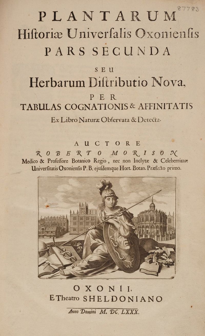erbarum Diftributio Nova. TABULAS COGNATIONIS &amp; AFFINITATIS- Ex Libro Naturz Obfervata &amp; LDetecta. uU Ct O&amp;:N. Eo: TX T0 MORI SIX M edico &amp; Profeffore Botanico Regio , nec non Inclyte &amp; Celeberrimo LUlniverfitatis Oxonienfis P. B, ejufdemque Hort. Botan. Prxfecto primo. seid M m di frm LILDVEEWD z | I ll MN WANN QN ni Wil ^M o MIP LH n DO*YONWIL E Theatro SHELDONIANO | nno Doniit M. DC. LXXX. i 2-