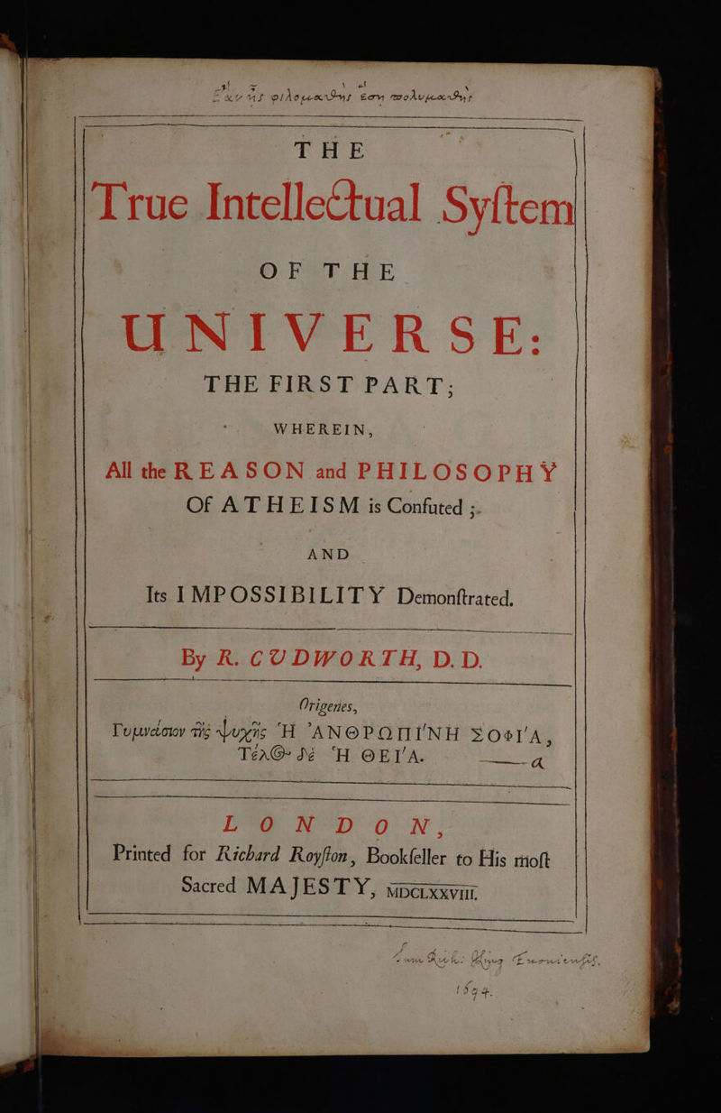 be SS eee ; pine piAopenrSys £0 modu pcr ry ¢ | T HE : | | True Intellectual Sy{tem I | OF T HE UNIVERSE: WHEREIN, All the REASON and PHILOSOPHY Of ATHEISM is Confuted ;. By | Its I MP OSSIBILITY Demontftrated. le } 1, By R. CUDWORTH, D.D. } ; Origenes, is Pope Lar H ’AN@PONI'NH Soal'A, | | TeraG dé ‘H. OET A. ne ees Oe | | ape eaten St Sue, ie SLO Ree f ; RR NGe eo mR ge em gg ° De DON : aE Printed for Richard Royfton, Book(eller to His moft sacred MAJESTY, wperxxvur