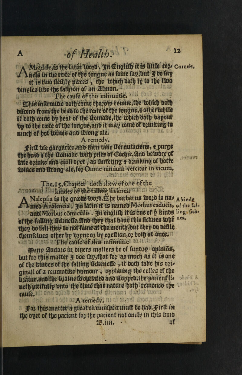 it is ttoo fteetjlp peece^, tftc lj> tot&e ittod trnii?l0^ It&c tlie faction of an Simon# - Thfccaufe of this infirmitic* «■ ^ 4A *• _ . ^ , .A .'la< if cot!) come bp beat of ttje ftomafee,t!je tbbicb Sotb bapouf bp to ttje rmte oft be tongue,ana if map come of Bjintung t# nmctj of boftnincs ano Ifrong ale. l-’ A remedy. latebjinfte afnb euillopet gk furfettng « Oimfemgof botte inines anC (front! ale,foe Omne- nimiumvetcitur in vicum. <$>ang 2uctojs in outers matters be of funotp opintos, but fo’ ttjis matter 3 00c fag,that foj as rnucb as it is one of tbe biases of ttje falling Ccbencffe, it Dotty tabe bis 0%i» tbc opet of tbe patient fo„; tbe pacient not onclp in this fetno OB.ilii. of