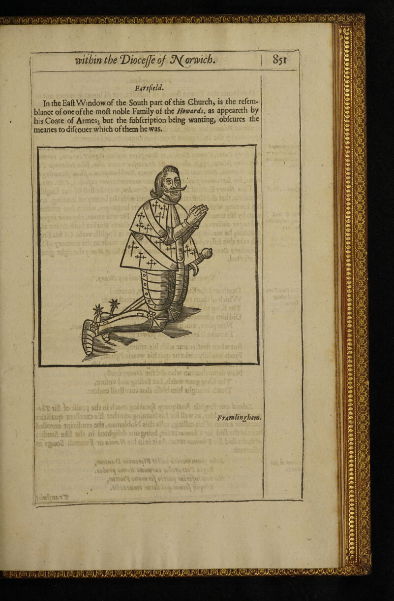 Barspeld. In the Eaft Window of the South part of this Church, is the refem- j blancc of one of the moft noble Family of the Hoards ^ as appeareth by his Coate of Armes- but the fubfcripiion being wanting, obfeures the mcanes to difeouer which of them he was. FrAtnlinghm*
