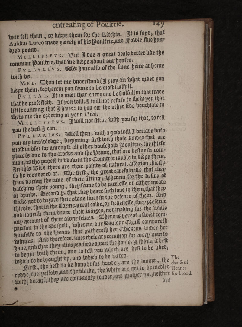 toec feu them, ot fcoepe them foj the fiitthm. Auidius Lurco maoe peerelp of hto poultrte5anD JFotofeftae bun fije^pounD. ^ s £ ^ s ^ut 3 doc a great Deale better Ufa the common ^oultcie, ttjat toe fecepc about our bpufes. Pvuauvs, tKSlffi bauc alfo of ttjc fame tjeere at^mc W?e l. Chen let me twDerftans (3 ptoH/fa totjat o^Der pu fe^pe them, foderem pou feme to be moftJUUru.l. PvllU. Bit to meet tljat euerpone be fetltoUtntbat trace little cunning that 3! baue: fo pou on tl;e other fee bou.^u.c ffe v?.° 3toU«S=Se M» !>on foe that, to tell ■*?!«** g®ellthen>toithaS®oto®5Btelarelmto placets Due to the Cotmtcteis able to Ifepe them. m tw ff* £hVfirft the great carefulncffe that the? to be toonseteo at* m¥ 0£firc a Ijnue During tfe time ^ cLleffe of either meate hatching beate fuch loue to tftem,thatthep ffiche iiottoha?atotheitotoneU^tsut^h Qchel,ctre^tl,c,, pjefetue an9it0Btt®tt«m*WWt» f^VhtKtehertBfafWet.tow m at»®* ®*A“'?i to he teiit out &aufour Ci»i« compateth limfelfeto the|enne fo,euetPmanto »«*■?*£ %TTt:rr: >ju «be®»he i*», the oui.no, they're of JfiftI5tl)6bCft ,, the tuhttC 8t0 HOt tO Hennes S5&SS& — h^**'*** n9t,ntTofot biooi-