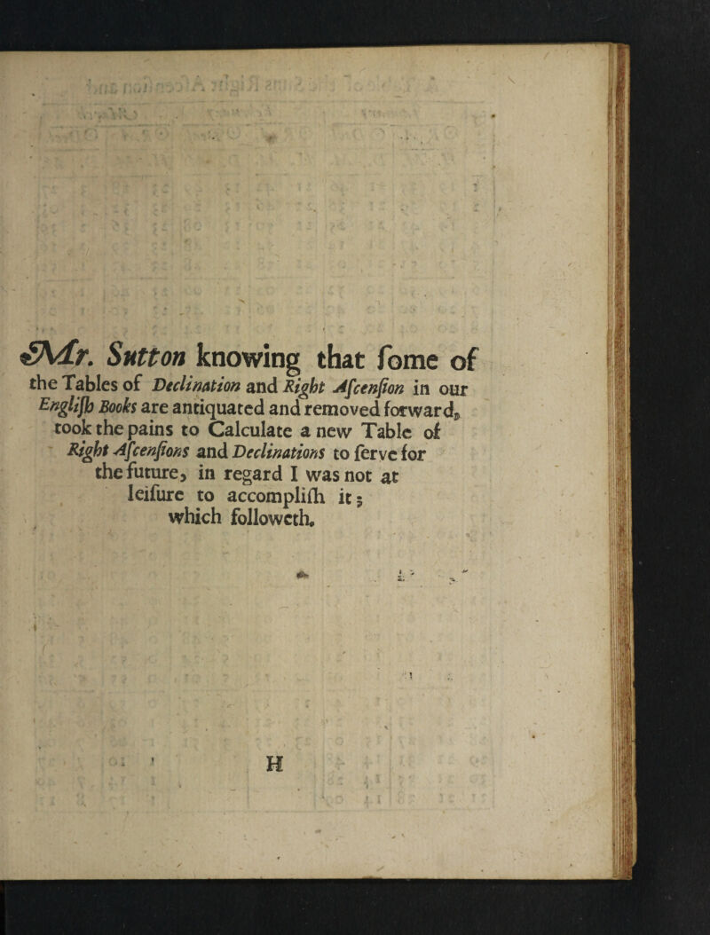 / I Sntton knowing that fome ol the Tables of Beclimtion and Right Afcenpon in onr E^glijh Books are antiquated and removed forwardj, took the pains to Calculate anew Table of Right ^feenfiom and Declinations to ferye for  the future, in regard I was not at leifurc to accomplifh it 5 which followcth. / \