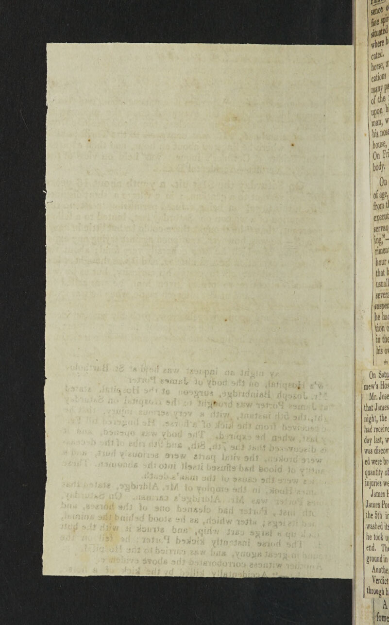 sene* fine sP'r situated where h cated* horse, * cation* roan, w his nosf house, On Fri body. On of age, from tl execut servau ingr rimem hour i that h usual! seven iusper he hat Uon c in th( his 01 1 ’h On Satu mew’s Hos Mr. Jose that James night, the had receive day last, w was discov ed were br quantity o! injuries we James \ James Poi the 5th ir washed its he took u| end. The ground in Anothe, Verdict through h A fomc
