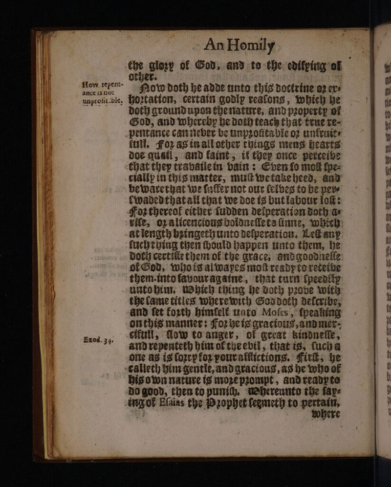 How repent- Ance 18 nor unprofit Dies An Homily 1 other. OW doth he adde unto this doctrine a2 ets hoꝛztation, certain godly reslongs, which he full. Foz as in all other things mens hearts doe quatl, and faint, ik they once petceibe doch certilie them ok the grace, andgoodnelle the lame titles where with Gos doch delcribe, and repenteth him ol the ebil, that is, luch a his own nature is moꝛe pꝛompt, and ready to — — =z — — = - — e a — a&gt;