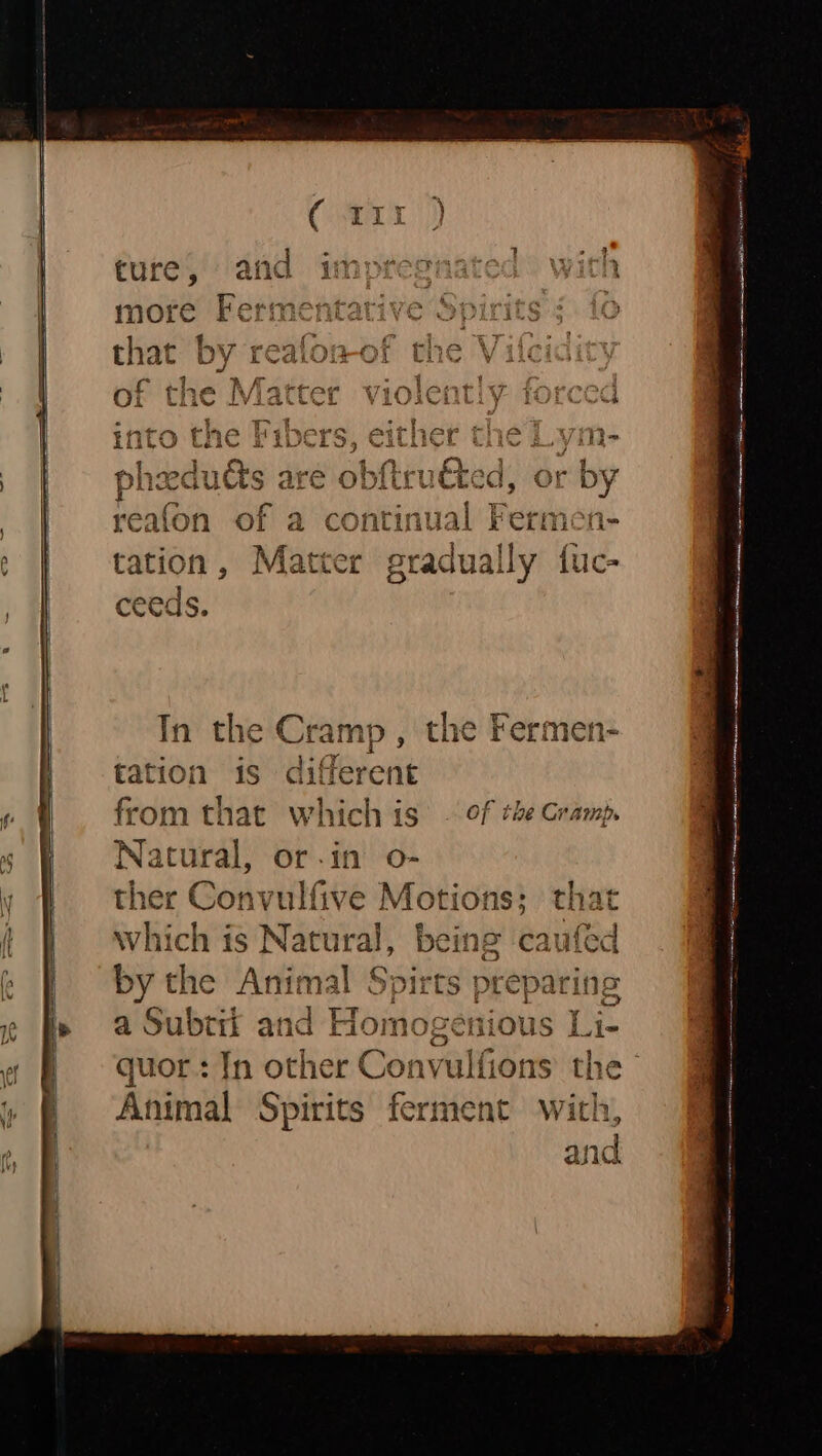 ture, an ; more Fermentative Spirits ; reafon of a | tation, Matter ually fuc- ceeds. In the Cramp , the Fermen- tation is Bideiciit from that which is © of te Cramp. Natural, or-in o- ther Convulfive ape Which is Natural, being c by the iinet pirts pre a Subtit and Hom cael HacMie othick Convalnein Animal Spirits ferment P ‘ a eeeaepatnainiian ee ee: