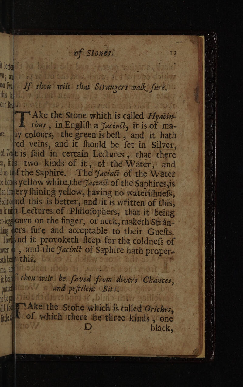 If show wilt that Strangers walk: furt. a3 Ake the Stone which is called Alyatin- | &amp; thus , inEnglith a Jacinét, it is. of ma- ay colours, »the green isbeft., and it hath fed veins, and it fhould be fet in Silver, jtis faid in certain Lectures , that’ there is. two. kinds of it oof thé Water,’ and |in pf the Saphire, The ¥acinét of the Water e bons yellow white,theFucinét of the Saphires;is a fiery thining yellow, having no waterifhnels; elitignd this is better, iand it is written’ of this) itn Lectures. of Philofophers, that it ‘being i-leghourn on the finger, or neck, maketh Stran- ig @ers. fure and acceptable to their Guetts. pnd it provoketh :fleep: for the coldnefs of | , and-the Faciait of Saphire hath praper» a this, eis, ke i thou “mile: be. faved from dirérs \Chiances ) | and peftilenr Bits; if Ake! the Stone which is called Oriches, 4A of. which ithere sbe'three kinds , one black,