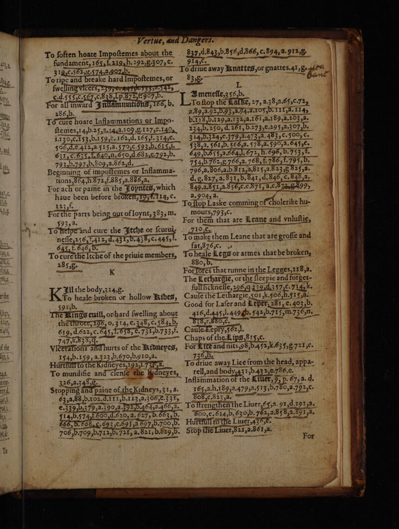 To foften hoate Impoftemes about_ the ~_ fundament, 165, f 219,h. 292,83 07 3 Ce 31. 8.17049 To rige and breake hard Impoftemes,or or fwellin 3 ; gd. JJ. Ser Sp. 87336 8 1457 . For all inw amen e b. To cure Tone n or Impo- ſtemes, 14, b. 2554. 44.4. 1995827251495 22 5685 4.84 12,4 1 5.4.71 Jb. III. 793b.197,b.809,a.862,d, Beginning of impoftemes or Inflamma- tions 8048872, £.885,a. N For ach or paine in the Jopntes, which haue been before bike Fost. T1) Ce 123,f. For the Parts being out of loynt, 383, m. ; 5935 Tor and cure che Itche or fcurui, nefle,256 . . . 5. ; 6. 46, Tocurethe Teche of the Priuie N a UE 2 3 3 — K Ki thebody,314,g. To heale le broken or! hollow Kibes, The gs euill, or hard {welling about the krete, £96, o. 3 14, e. 248, c.584,b. 619, d. Bags 22 TNT 747:k.83 5,4 4 viéeritiôns and hurts of the KRidnepes, 15a, b. 159, a. 3 23 b. C2 05b. 9 0, a. Hirefultto the Rare TE To 5 and Tlenſe the . es, 326, 3.34878. Stopp CRETE aine of che Kid neys, 31, 4. 4.711 z, a. 88, b. 102. „b. I 23, 3.386531 I 666, B. ©685.6.693,C. 695 j1.09750.700,0. — — tin 837,d. 837,4.843,b.8 856,d. d. 866 6, 6589454. 9) 2128. rede 2 ft ae meneffe,3 5 | To fto tb. Lelke, 275 a. 38, a. 65, c. 22 | 2.8954. 255374. 105 D: 11158. 114) es 192,A,161 2.1 894,203 32e nb. 250, d. 261, B. 27 3, e. 29 55a 307,b. dE 3 3792.473274. 483, ¢- 5005 C | 555 155. RES 578,4. 5955. 647 c. 257 5,2 664,1. 66451, 6725) K 7955 5.753, f. 75467 85 78653. 768, 1. 5955 f. SR 796) 3.90552. 5.812.815, 823,8 825, 4. 9.82724. 831, b. 841, d. 826 8.835 as 355 TT 755 a tage a. 904, a. Ta ſtoꝑ Laske comming of tholerike hu- mours, 793, c. For them that are Leane and vnluſtię, 22 EN To 1 75 nabe them Leane that ate groffe and fat, 87 Cc. 6 Toheale Legs or armes that be broken, 880, b. Forforés that runne in the Legges,118,a. The Lethargie, or rthe flee pie and ree fullficknefie, 22820 5 CHER 357,0 Caule the Lethargie,50 1,k.506, Ed. Good for Laſer and Leper, 281, e. 403,b. 416, d. . 44 C2 b. 71 in. 5 NN CHEE RE . For L xcẽ and nit nits,98, b.4 523k. K63 58: 72156. E To driue away Lice fromthe head, appa- rell, and body 150.43 2 2. 786 e. ~ Inflammation o ee ga 67,a.d, 165,1. h.189,2.47952. 513,0.780,a. 79 27. DD To te the Liuer,65,1. 91, d291,2 600,e.614,b.630,b. 7647, 858,3. . Hurkfülfr OT Liner For