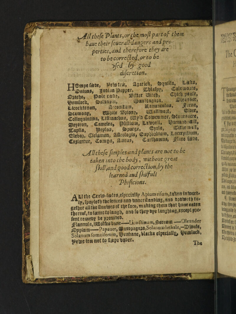 ^4ll theft 'phnts,or£bt'mojl part of them * baut their fcucraHxlangers and pro- pertiesyctnd therefore they arc to be corrected, or to be T>Jed by good dijcrction* uempe ferae, pettitr*, apriefc, ^qatUa, &***» **Dnfoti3, 3noUn pepper, &bjafpp> ^Djacfje, tecs?, fitter taitc^, C^icb ps^re, ^emlotUj 0elan>i;n, epwma&oja, ^ iUcocfstenen, aasmtum, Hamincnluss, fecamonp, W«e Wong, tHJalUDOjt, ColicqainiiBa? ItiTsaaebas, Cottmmer, &t«.«sacre, S©mroti, Camelea, pfilluiai, &aft?e-U i^armaD^rtuit SEapOa, pepios, Spurge, <ppK tSleboj, Ctclamm, Stfcolo^a, <lsapl;ojbtiJ*w, Ivaecrpjtmai, Cotfanaer, Compa, &aiso#3 Carlbatnaa# tew- \jittthcfe fimples and plants are not to be taken into the body, wit no at great fhll&ndgood correct ion^by the learned and fkilftill Thiftcions. A lithe Ccoi-teteMpcdaUp Apiumrifatn.talttnintosrt- fsjopietb thefentes ana tinker Hanging, ana Mtoetv to* fietberaUtbeane^of the face,mafelng them that baneesteti lheresf,to(*mstolaagh> ano fot&epepe Unjbt#B>®l**P*P2e' rent be pjoutaeo* , jf (annuls, Walfeebsnc— ^nciam---Papaasr,^an93aS9aa,SoUnua>kthilc,--2E)®alf> Solanum fommferura, henbanes blicfce etpeclallg, ^tfllucfe, feme tree not lo 8£pm&er* Tbc