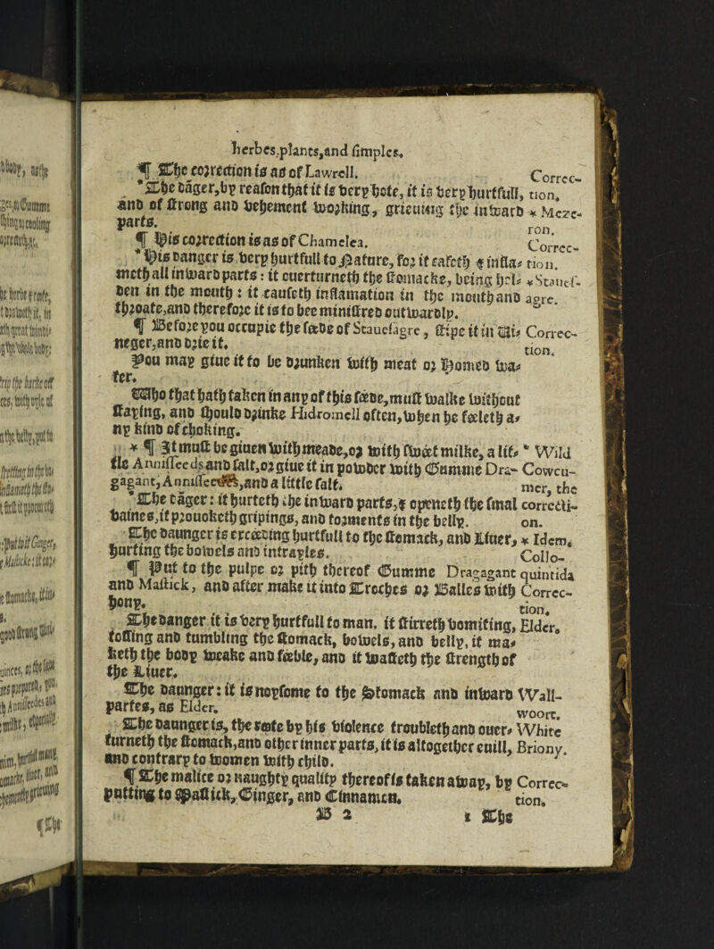 ©C eojrertlCtttS nd of Lawrell. Corrcc- Oager,bp reafcnthaf it isOerpbcte, it is berpburtfun, non/ ' ano of (hong ano Oehement toothing, grieuMig tfje intearo * Mcz*- Vart*- . ron T i|ptS correction is as Of Chamelea. Corr-C- *pist>angcr is tjcrpijurtfuIttoiliafare/F^ifcafc^ smfla. non mctl) ail rntoaro parts: it cuerfurnetb t&e eomacbe, being bet* ¥Sttuef- fieu in the mouth«it eaufeti) inflaniation in the mouth ano apre thjoate.ano therefore it is to bee mmiffreo outluarolp. f 3Bcf0.iCpouoccnpietbetoeofStauc%re , ftiWitui^ Correa neger,anoo;tett. s * tlon ^ou map gtue it to be o;unben toith meat o* Borneo to ter* *S3bo that hath faben in anp effhts fatie,mu« toatbe loitljout ffaplng, ano fljouloo^inbe Hidromcli often,U)feen be faletb &* np feino of clotting. *f Jtmutt bcgiucn\ui(I)mea6c,c> toitl)R»atmiU«Jalifc * Wild 9* A'uiilieedsanornit.ojgiucit in pointer tottp Outwit Drc- Cowcu- ga|ant, AnmflectSs.gnD a tittle loll. n,er cJ,e * SDbe eager: it burtefb J;c iniuaro parts,f cpriictlj (be final corretti- PJouofectt) griptngn, ano fojmente in tlje bell?. on. W* oaunger is creating Ijurtfull to tijc Itemath, anb Jitaer,«idem, fiurtmg the bofacls ano tnlraples. Collo- f put to the pulpe o; pith thereof dftumme Dra^agant quintida anoMaihck, ano after make it into Creeps o; dalles toith Corrcc- tion SLTjeoanger it is berp fjurefuU to man, it tfirretbUomiting, Elder* toffinganO tumbling tfjeftomack, botoels,ano bellp.it ma* feet&tbe boop toeahe ano fable, ano it toaffeth the ftrengtbof the iliuer. JTbe oaunger: it is nopfome to the l&fomaefe ano tntoaro Wall- partes, as Elder. wootc. ffibe oaunger is, the rate bp his Ofolenre f roubleth ano ouer* White furneth the ftcmach,ano othe r inner parts, it is altogether euill, Brionv ano contrarp to toomen teith rhilo. 7‘ fSEhe malice ojnaughtp quality thereof is taken atoap, bp Correct potting to ^aflufc, danger, ano cinnamon tion. $3 2 i gChs