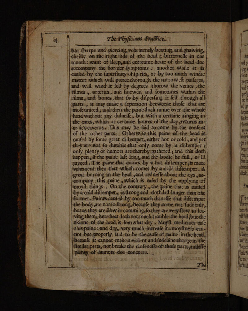 £ accompany ‘the former fympcoms .; another) while st és. canted. by. che faperfluity ‘of {pirits, or by too much windse matter which wall pierce.chorouzh the natrowcelt paflaces,. and: will wind it felf-by degrees thorow the -veines the filmes... arteries. and finewes, and dometimes within the J mofeaniced:;-andsthen: the painedoch ranne over the whole \shead:wathout-any dulnefic, but wath a certaine ringing an: | ¢heveares, which: at certaine houres of the day returns \in- ‘|suo st's caverns... This may be faid tocome by the confent | caufed by fome great diftemper,, either hot or cold , and yet | -they-aremot fo durable what only come ‘by. ia diftemper 3, only plenty of humors areithereby gathered; and this doth happen ifthe spaiie lait. long,.and the bodie ibe :full., .or ill juyced:. The paine that comes by a,hot diltemper,is mone vehement) then that -which comes Iby a cold idiftemper A great burning-in-the head,,and, cednefic.abour ithe eys ,ac- “company - this apaine which as ,cafed by the applying of moylt: things. On ‘the contrary ,,.the ipaine thatzs canted bya cold. diltemper, isftrongand sdorhdaftdonger chan ithe: former. Paines.cauled-by soomuch drinethe that diftemper ‘buras-chey areflow-in comming,fothey are veryflow iin lea- wing them; :here-heat doth noc: muchitrouble the head ;burithe skinne~of the head, is» fomwhar dry .. Moy medicines “eafe, | jathisypaine :and dry, very much inereafe it: moyftnefsean- | }unot -bee properly, fad tobe the,caufe.of :paine | inthe head , | \Becaufe a¢-cannet make. violent andifuddaine-changejn sthte fimilarpartsynorbreakethe cdofendileoftthofe parts unldffe _|iplengyof -humors.-doe .concarte.. . . : ane hneately heldugs Mayor (wm, Lie Somet be a) —