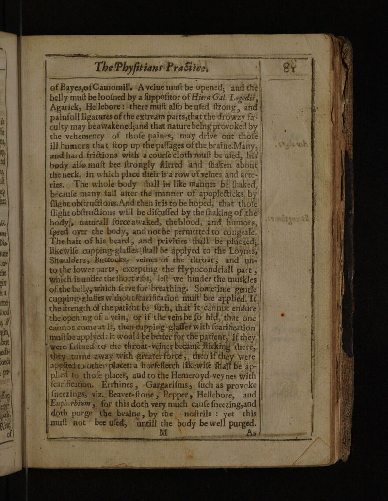 &gt; aie oeearneiiesieinaeaiieed, saemneats. seston = ae - aeg OE IO | culty may beawakened;and that nature being provoked by | the vehemency of thofe paines, ‘may drive out thofe - ¥ &amp; bedy alfemuit bee ftrongly ftirred and fhaken about the neck, ‘in which place their is'a row of veines and arte- ries. The whole body hall iw like manner‘ bé fhaked, bécaufe many fall after.the’manner of apopleGicks, by | flight obftrudtions.Anditheh icisto be hoped, ‘that ‘thofe flight obftru&amp;ions will be diftuffed by the fhaking of the bedy/,: nacurall forceawaked, theblood, and humors, {pred over the body, and not be’ permetted to’ congeale. likewile cupping-glafles: fall be'dpplyed tothe Loynes; Sheulders, Buttocks, veines*of the’ ‘throat; and. un- whichisunder the thortribs, left we hinder the muskles | of theibellyswhich-fcrve for breathing. Sometime ‘gentle Lo &gt; . | cannos come atit, then cupping glaffes with fcarifcation ! maftbeapplyed: ic woulda be'berter for'the patient, if they | were faitned to the throat-veines becaute fticking ‘there, theymYncaway with gréater force, then if they were pplaed-tovorher places! a horffleech likewite thaif be ap- p f R ied to thofe places, aud to the Hemeroyd-veynes with arification, Errhines, »Gangarifmis, {uch as. provcke a Soe oeeenmce 3 per en