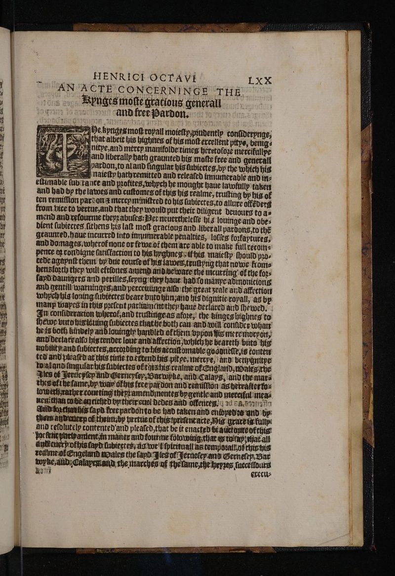 Pay See ee ete Cp ROMs ore g wer oe ten remiſſion par don e mercy miniftred to his lubiectes, to allure offẽd from vice to vertue, and that thep would put their diligent 0 mend and relourme they abuſes: et neuerthelelle his louinge and obe⸗ dient ſubiectes ſithens his laſt moſt gracious and liberal pardons, to thé erg @ Noy F e . 5 PIN ES 2A “ 5 8 4 Get [Sac : 5 5 5 4 r . 5 : ts . . — r — 2 eek oe. — — isin nit r — — we iid 25 — 2 3 S g 2 o = 2 S SS ® = =. 8 bse) =. © = > © a = 8 2 . = S 5 = =e OS = 8 8 SS 8 In conlideracion wherof, and truſtinge as aloꝛe, the kinges highnes to ted and ploaſed at this time to ettend his pit pe. mercye, and benygnitpe dual and ſmgular his ſubiectes ofthischis renlme nfaengiand,tomieste Iles of Jeruleyſey and Gerneyſey, Bar wpke, and Calaps. and the mar⸗ lowerhrather coueting they amendmentes bygentle and merciful mea⸗ Aubing tobe enrirged by thetrcuel dedes and offenes. 36 f. ez And reſdlutelp contented and plealed, that be it enacted bi auctome ot hic’ ai! 1 wanne me sin —— 1 Roths tapd lubiectes, ag wel ſpirituall ng tempotalhos this yi eee Engeland esche 8 rt oF preheat, Calapraiand the marches uf thẽ lame, the heyzes faccefours
