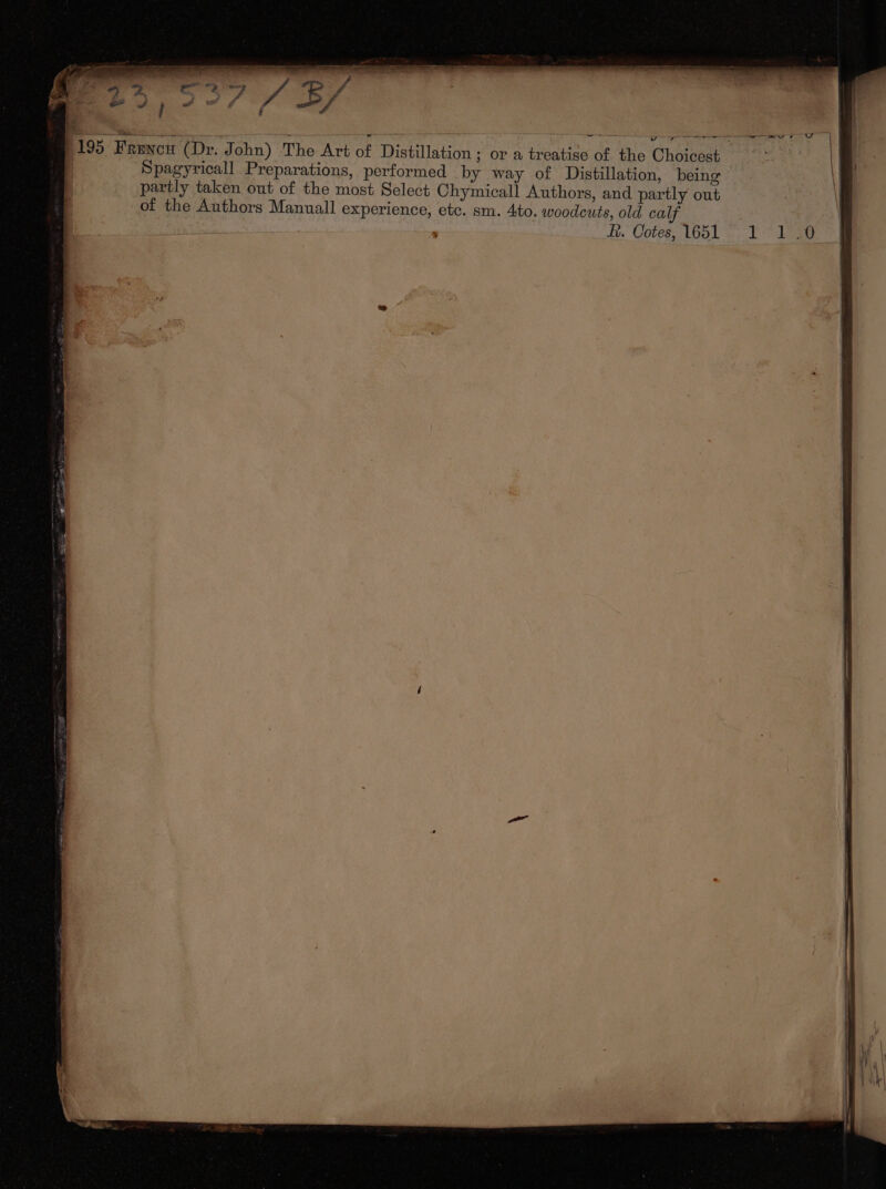 e of the Choicest y way of Distillation, being ymicall Authors, and partly out etc. sm. 4to. woodcuts, old calf “ Et. Cotes, 1651 ; i