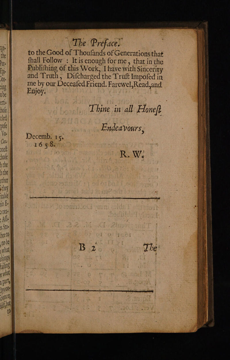 to the Good of Thoufands of Generations that fhall Follow : Itis enough for me, that in the Publifhing of this Work, I have with Sincerity and Truth, Difcharged the Truft Impofed in me by our Deceafed Friend. Farewel,Read,and. Enjoy. : Endeavours, RW:  