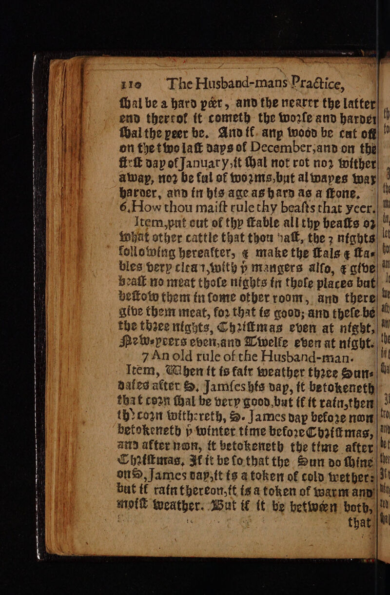 i ee SAE - = ee aa = vc ea = ‘ ee eens 3 : E zi &gt; = ep z19 = The Husband-mans Praftice, harder, avanti bis acc as hara asa ftone, © wat other cattle that thou ball, the 2 nights bles berp cleat with p mangers alfo, ¢ qtbe bail wo meat thole nights tr thofe places bat gibe {heim meat, for that te goon; ann thele-bé 7 An old rule of the Husband-man. that co2n thal be very good, bat t€ tt rata,then {hi cow Withereth, &amp;. James pap before non betokeneth p tointer time before o2tfmas, ama after an, ft betokeneth the time after Chrtluras, fit be fothatthe Sun oo hing | i Ne = eS SS Sn a SS SS o&gt; eres =e -_— = — = =— = =&lt; = Peon ng ME ke Te Se oan td ay ef ti = a i