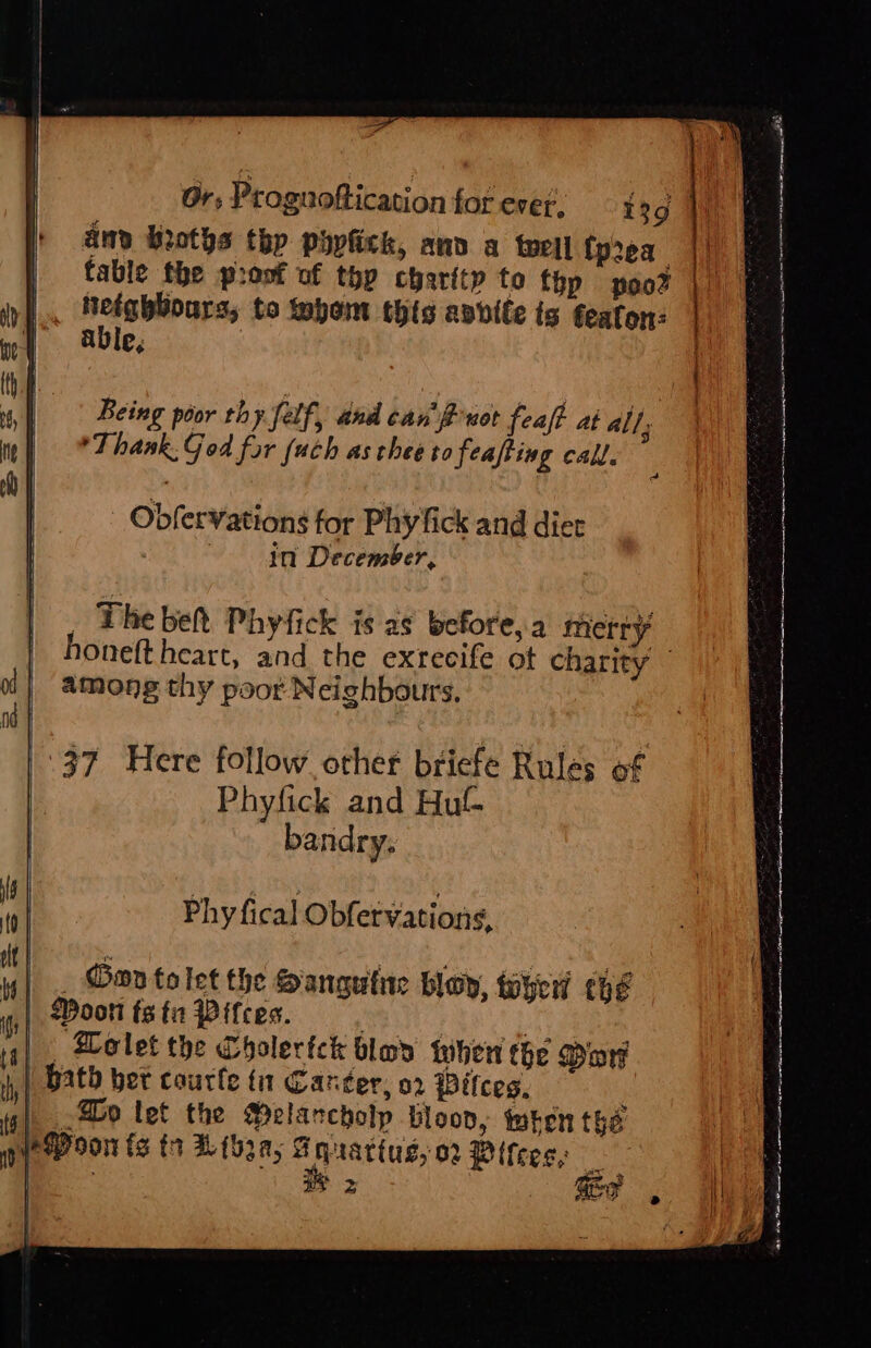 am koths thp phyfick, anv a toll tprea | _ hefghbours, to Mhom this avbvite ts feafon: ) able, | Being poor thy fet if, and cannot feaft at all; | Thank, God far (uch as chee to feafting call. - Obfervations for Phy fick and diet in December, , The belt Phyfick is as before, a mierry honeftheart, and the exrecife ot charity among thy poor Neighbours. 37 Here follow other briefe Rules of Phyfick and Hut bandry, Phy fical Obfervations, if] . OOD tolet the Sanguine bloy, toyed ché “| ae 2 Seg wy mn ea nae epee Se RY we as . ' . Nas R B j = ‘ : Sect oulaiallis celedooaarttssneces ae at Aa patted vs ie ion REI Oper = A Re ee —_ : free ms ee : é iia ie : ‘