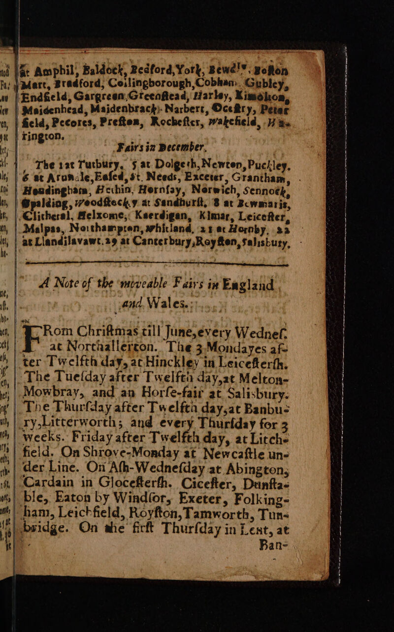 tif Fay oni 4s | Marc, Bradford, Coilingborough,Cobhan. Gubley, Endfeld, Gargreen,Greenftead, Harley, Kimokoa, Maidenhead, Maidenbrack)- Narbers, OceRry, Peter ringron. erie -Faivs iz December, The 1a Tutbury, § at Dolgeth, Newten, Puckley, Headinghata, Hcthin, Hernfay, Nerwich, sennoek, @palding , weoditeck.y at Sandhurft, 8 ar Bcwmaris, Malpas, Noithampren, whicland, 21 ec Hormby, sa A Note of the ‘meveable F airs in England and. Wales.) Rom Chriftnias till June,évery Wednef. _ at Norcaallergon. The 3 Mondayes af ter Twelfth day, ac Hinckley in Leicefterth. The Tuelday after Twelftia day,at Melton- The Thurfday after Twelfta day,at Banbu- ry,Litterworth; and every Thurfday for 3 weeks. Friday after Twelfth day, at Litche field. On Shrove-Monday at Newcaftle un- | Cardain in Glocefterfh. Cicefter, Dunfta- _ ble, Eaton by Wind(or, Exeter, Folking- | ham, Leichfield, Royfton, Tamworth, Tun&lt; Ban- a a ners To a PN rn ENS Nm as Fin ne Tir a me re mr Nn hh tence prtt