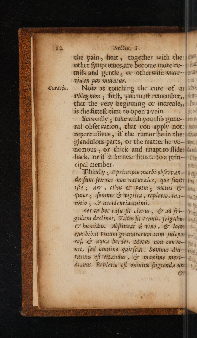 . pa lest Rian * Bt ACen A Ne a t mayen eel eke pa RAL ne eR, RO A Curdtio. Sects. @. che pain., heat, together with the: Main pus mubatur. Now ‘as ‘touching the .cure of a i repercuilives , if the tumor‘bein the: cipal member. de funt fex res non naturales, que {uti = quies , fons &amp; vigilia ; repletio,ina- sto. PF accidentiaanimt. ejus bibat Vinum eranatoram cums julepo turnus eft vitandus, &gt; ‘maxime meri- dianus. Repletio eft onmino fugienda uti / —— tee: