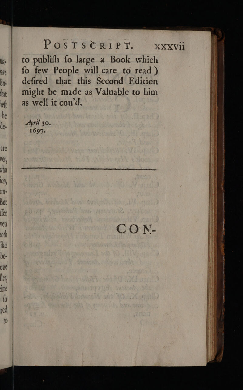 to publifh fo large a Book which fo few People will care to read ) defired that this Second Fdition might be made as Valuable to him as well it coud, April 30. 1697. owe Pe Wininanecemtigains uainnntnnnnmameisanciiiitins ee nent, oe a a Se eee ecermga aA emanate —— —