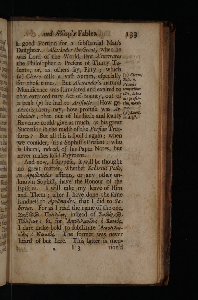 '' ‘0 nhl dl Ch t tony * lao} ing é Pity Hp ial lnb Cf} M iy Father) Lete, and: Afop’s Fables..\\: 7 ) ie recs ara ied Succeflor-inthe midft-of the Perfan Trea- fures? But all this isfpoild. again; when «weconfider; “tis 2-Sophift’s Prefent : who is liberal, indeed, of his Paper Notes,. but never makes folid Payment. | And now, «J fuppofe,: it,will be thought no great matter, whether Sabirzus Polo, as.Apolonides affirms, or any ,other un- known. Sophift, shave the Honour of the Epiftles., will take »my leave of Him and.. Them ; after-d, have done. the fame kindne(s, to. Apollonides, that 1 did to Sa- birius.. For as I read the name of the one, SaLia@ ThoAAiav, inftead of SehiesG@. TiéAaey: fo, for “AnorAavidys 6 Kuoevs, heard of but here. This latter: is. men a Sa ik Te tiond BS wie Oe &gt; &gt; cap EEE a es as Tete aiiinesiclanlis “yO SI i tanas = = Ee SiN mRNA ANE Ade aCe 5 adh ~ ; ce : . x ts ef . ra wer aay atte,