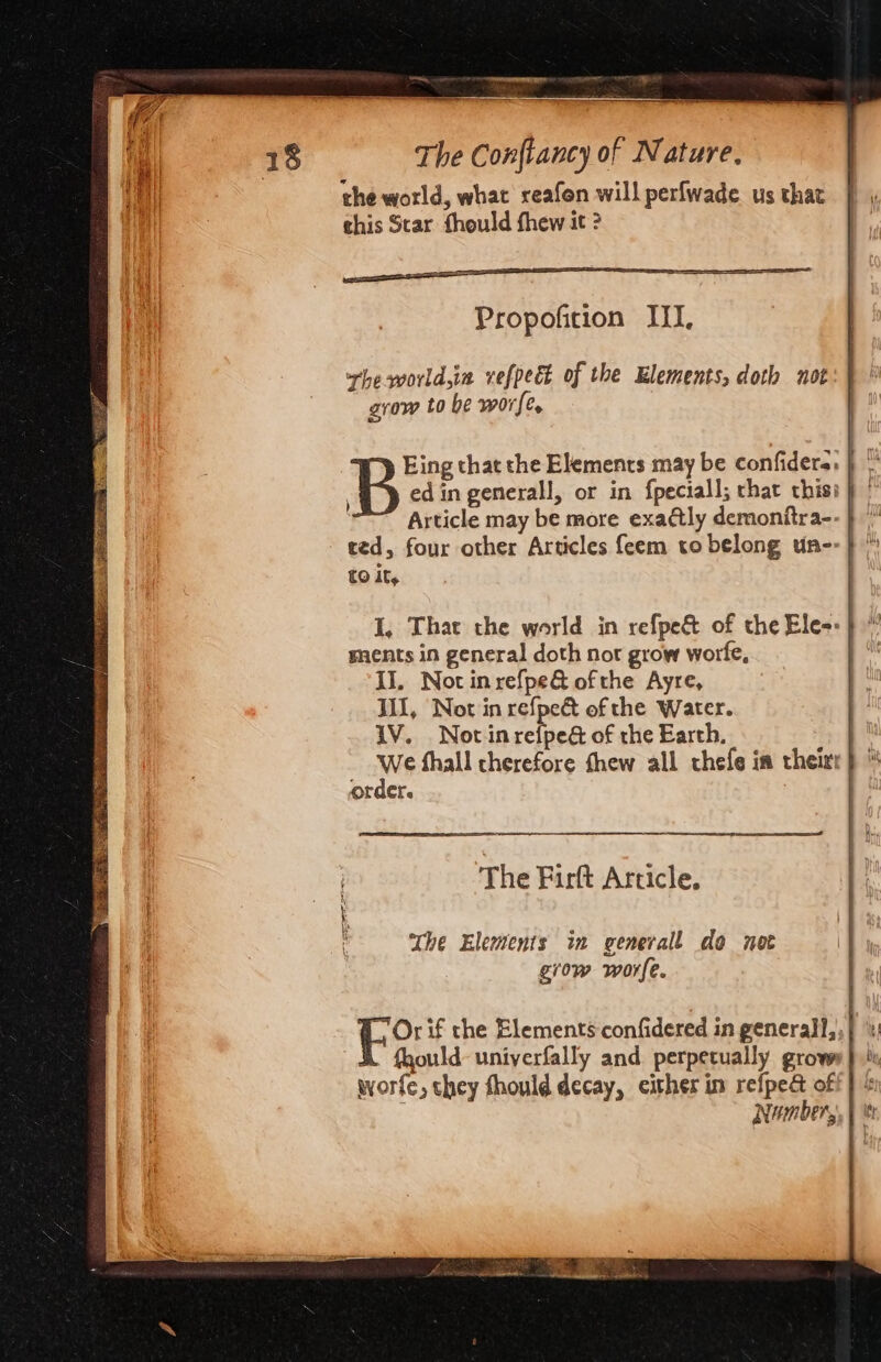 the world, what reafon will perfwade us that chis Star fhould fhew at ? rhe world,in vefpect of the Elements, doth not grow to be wore, Bea that the Elements may be confiders, pm £0 It, I, That the world in refpe&amp; of the Ele-:} sents in general doth not grow worfe, | II. Not inrefpe&amp; ofthe Ayre, III, Not in refpeé of the Water. IV. Not in refpeé of rhe Earth. We fhall therefore thew all chefe in their order. The Firft Article, The Elements in generall do nee grow worfe. - fhould- uniyerfally and perpetually grow worfe, they fhould decay, either im refpe&amp; of ; Number,