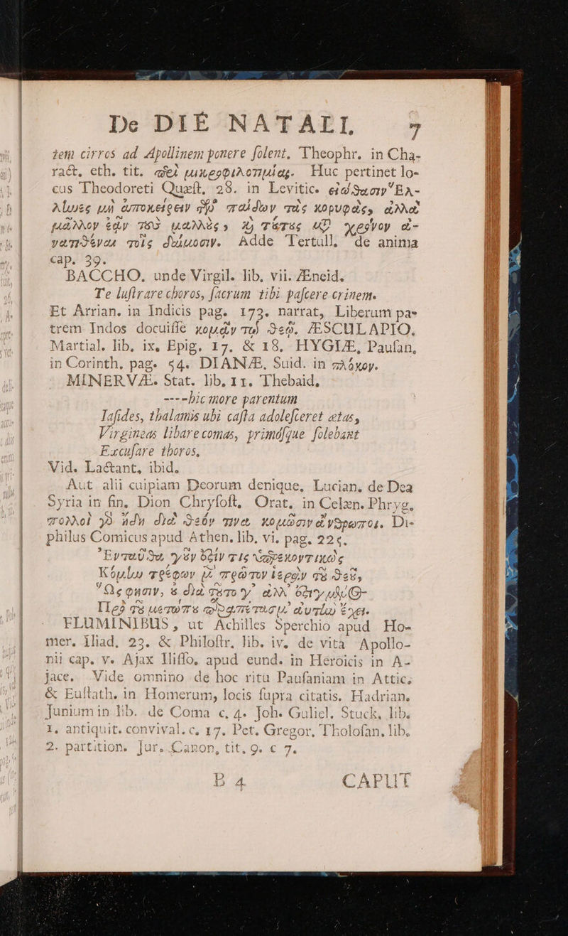 zeti cirros ad Apollinem ponere folent, Vheophr. in Cha- ract. eth. tit. qj EIMPPIA TIG Huc pertinet lo- cus Theod loreti Quaít, 3 in Levitic. eid uar EA- Alwss t AUTOXET QE To PA. qus xopupds, aut fAGNXOV. &amp;Qy 765 LANES y Xj TÜTU; un) aces Vy e- vamos qois dWiuocw. Adde Tertull 'de anima Cap. 39. BACCHO, unde Virgil. lib, vii. 7Eneid. Te lufirare choros, facrum tibi pafcere crinem. Et Arrian. in Indicis p pag. 173. narrat, Liberum pa* trem Indos docuiííe xd Tt] dea. SC ULADPIO., Ma rtial. lib, ix, Epig. &amp; 18, HYGUE, Pau(n, n Corinth, pag. o4 DIANUE. Suid. in zA6xoy. MINERV A. Stat. lib, 11. Thebaid, ---hictore parentum lafides, tbalamss ubi caftra adolefceret etas, P gineds libarecomas, primd[que. folebant Exeifare tboros, Vid. Lactant, ibid. Aut alii cuipiam Deorum denique, Lucian, de n: Syria in Jy Dion Chr víoft, Orat. in Celzn. Phry; oi 32 ádW dy4 Seb Ty XouDo d ySperrot. D- di micus apud Athen. lib, vi, psg.299. I EymUU. 3v, vz Soty 71$ bcc yat ud Xp uU) T6éQA oy B Teo TW ie go, y q38 eu, de Quar, &amp; dia TUTO 'y. eX 621 Lui  e? 73 ut TUT qo qmm. eu dv. fot. ELUMINIBU 15, ut Achilles Sperchio p 1 Ho- mer, il M $5 306 Philoftr. lib. iv. de vità Apollo- nii cap. v. Ajax lliffoa apud eund. in Héroicis in A- Jace. Vide omnino de hoc rita Paufaniam in Attic, ftath. in. Homerum; locis fupra citatis, Hadrian. ] * Ct &amp; Euitath, in junium Hs lib. le Coma c, 4. Joh. Guliel, Stuck, lib. : ^ 5 «b odo QE. ikOlIOlaLn, 11D, . antiquit. convival. c, 17. Pct. Gregor, T]  o p i: E