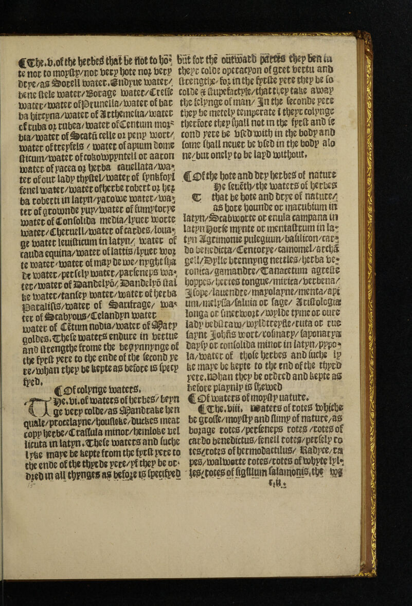 f tfje beebe^ that be flot to bo», ee nor to mopftFnoc bctp bote noj beep bcrc/as ^otcil toatcc.igtibi'we bjatec/ bene Rele boatec/'Socage baatec/Crefie boatec'ttiatee ofiBrunella/baater ot bac ba bietpna/sciatec of 3ctbetnefta/boatcc cf tuba o> cnbea/ baatet ofCentum moj- bta/baatec of ^catncclle oi penp baoct/, boater of tcepfeia / naatet of aptutn Some ftitum/baatec of cottobappntell oc aacon baatet ofpacea oj beeba eauellata/baa; tec of out laOp tbpttel^baatctof fpnbfopi ftnel boatec/baatet of bee be tobett o> bej ba cobetti in latpn^pacobae baatec/baa* tet of awbanoe pup/baatec of fumptocj’6 boatecof ConfoUba meSia4puec baoctc boatec/Cbecuell/baatec of tacbes/loua; nebaatetleuifticuniinlatpn^ boatet of taubacqnina/baatec of lattip/lpuec too? te baatet 'baatec of map be bae'' npgbt ujia tt baatec^pecfelp baatec/paefeneps toa* tec/baatcc of 3®anSelpo/' BanDelpo ftal be baatet/tanfep baatec/baatec of beeba laacaiiPigS/baatec of Saaaftage^ baa^ tec of ©cabpous'Celanbpn baatec uoatcc of Cf turn nobia/baatec of S^atp eolses.CbefeaaatecaenSuce in bettue ansilcenetbefcometbe beppnnpngeof tbe f^ee to tbe enfie of tbe (econD.pe te/baban tbep be bepteass before is l^petp |[<®fcolpngebaatcc£f. j^e»bi .of baatetg of beebes/ bepn \ A ge beep colbe/as S@anStauc ben quate/ptocelapne/bouRebe/biubesineat lopp becbe/Ctafliila minoc/bemlobe bel lituta in latpn .ibefe baatccs anO fuebe Ipbe mape be hepte from tbe fpcR f’ete to t^ enbe of tbe tbpebe pece/pf tbep be oC‘ b}eb tn all tbFnge; an befoie t^ fpeci^b butfottbe onttoatb iaactts tbepbeRia tbepc coiot opecaepon of geet bectit ann Rcengtbe^fojintbc fpcRc pete tbep be to colbe 5 Rnpcfectpfe/tl)atti;eptaiie abaap tbe fclpnge of man/ jn tbe feconbe pete tbep be metelp temperate i tbepc colpnge tbctfoce tbep fball not in tbe fpcR anb fe conb pete be bRbiaaitb in tbe bobpanb tome f^tl neuet be bfeb in tbe bobp alo ne/bitt onclp to be lapb battbout. ^<Df tbe bote anb btp betbesi of nature ]^e (euetb/tbe laaatets of betbeg: q: that be bote anb btpe of natnee/i aa bote bounbe or imtubtum itt latpn/^cabiaoottc or enula campana in latpni^otfe mpnte or n^ntaRtum in lat tmt Igtimonie pulegium/baCiUcon''caci; bobenebicta/Centotpe^camomel/attba geSf/BpUe bcennpng ncttles/becba be? conica/gamanbte/tranacctura agtcRc boppc9/l>cttestongue/micica/becbena/ jfoi^/lauenbte/mapolapne/menta/api um/mclpCa/feluia oc fage/ actflolcgia! ionga or (mccboojit/baplbe tpmeoc oure labpbebftraaa/boplStcepfle/cuta oc cue farm jgobRs moct/tofmaep/faponatp® Capfp oc confoliba minor in latpn/pppo; la/boater of tbofe beebeb anb toebe ip be mape be bepte to tbe enb of tbe tbptb pete.naban tbep be ocbteb anb bepte a$ before plapnlp to fbebaeD C €>f baaters of mopRp nature. C^be.biii. watetbofrotegbabtcbe be groftc/mopftp anb (limp of nature/a? borage roteb/perieneps roteis/cote^of carbo benebictus/feneii toteis/perfelp to tes^otes of bermoSactilus/ Eabpce/tai pes/baalbaotte rotes/cotes of bab^e Ipl* Wote^offigfUymraiainontoitb! m