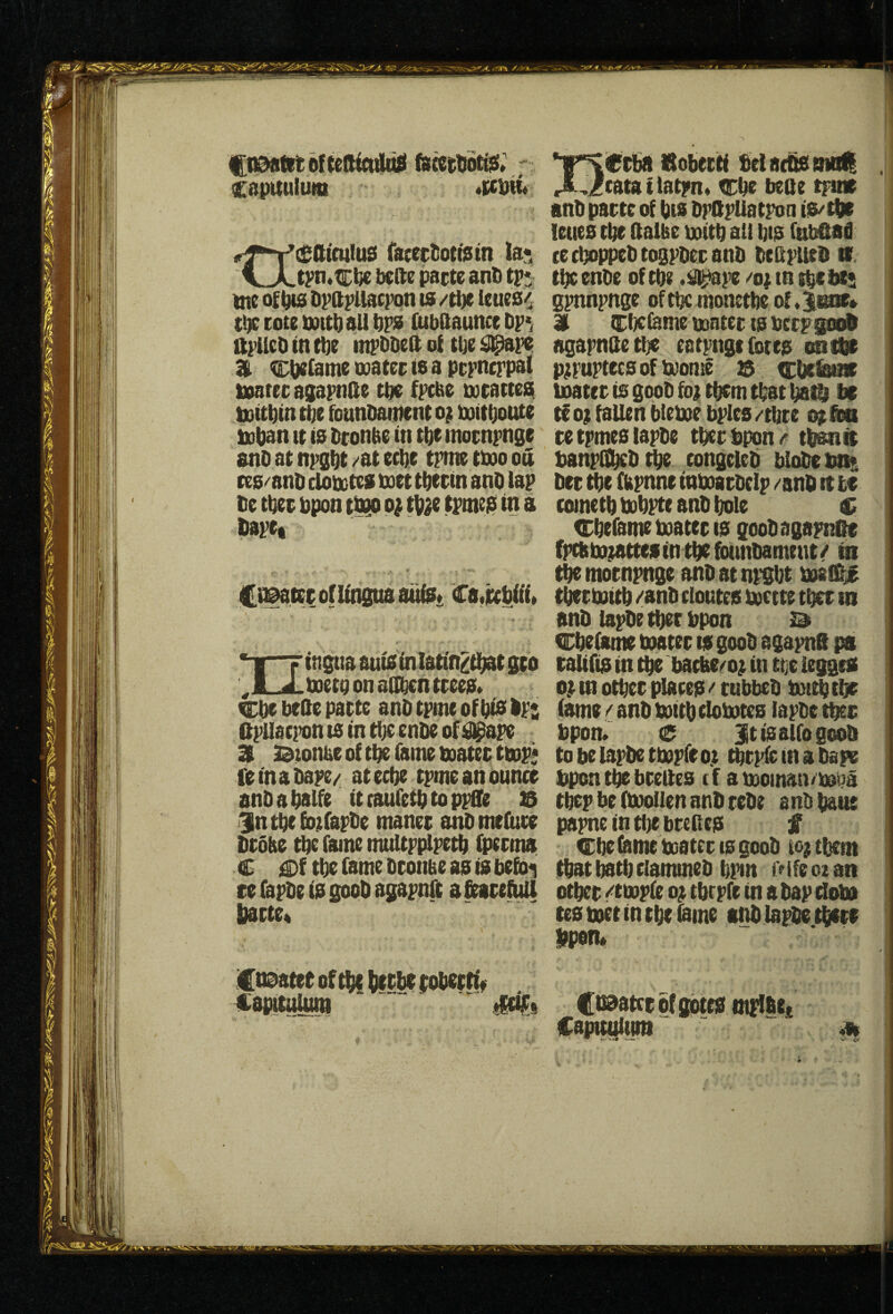 fiaatitofteSictilitfl (iaiKetiot^» ; capitulum s ’(Sllintlus fa;ectiott0tn la tpn.tir^ befte pacte anD tp ttie ofliis DpftpllacFon ts /ti)t leues^ cote all lira [ubdaunce Dp*, ftpUeD in tDe mpDDeft of tDe ^p^ 31 CDcfame water ts a pcpncppal ivatec agapnae m fpcse wcaneiat UQitDin tDe founDainent witDoute ttiDan tt is Dronbe in tDt mocnpnge snD at npgDt /at ecDe tpme two on ces/anD clowtes wet tDerin anD lap De tDee Dpon t^ o; tV^e tpmesi in a Uspct Ci^iec of lingua aufSt iC8,ic(|iiiii XL ttigua ants inlatin^ti^tgco wet9 on aUDcn trees* ^be beQe parte anD tpme of bis IPs apilacpon ts in tbe enbe of ^ape 31 jidtonbe of tbe fame water twp* feinaDape/ atecbe tpmeanounce anDabalfe itcaufetbtoppffe £( i^ntbefotfapDe maner anDmefure brdlte tbe fame muUpplpetb bperma C i^f tbef8meDronbeasisbefo*i re fapDe is goob agapnft a ftarefitU b8cte« * .if rba ttobecti belacbs atoll . . Jtata t latpn* Cbe bene tpme anD parte of bis DpSpUatpon is/tbe lettes tbe ftalbe with all bis ftibfiad ce c^ppeD togpDer anD DcQpUeD n. tbe enbe of tbe .^pe /op tn sbeitfs gpnnpnge of tbe monetbe 31 Cbciame water ts berp^ob agapnnetbe eatpnge fores cmtlc pppuptecs of wonte $ cbeis^ water is gooD fop them that baib tf tf op fallen btewe bples /tbre opim retpmeslapDe tberbppn/ tbi^il banpCEbeDtbe tongeleD bloDeim^ Der tbe (ttpnne inWarDcIp /anO it it cometb Wbpte anD bole c Cbefante water IS gooDagapnGe fpchWpattesintbefotmDameut/ in ^ mocnpnge anD at npgbt wsfG# t^r With /anD eloutes wette tber in anD lapDe tbet upon 3^ eiDbeOtme water ts gooD agapns pa raUfis in tbe bacbe/op in tbe legges op tn other places / cubbeD Wt^tbe (ame / anD with do wtes lapDe tber Upon. e JtisalfogooD tobebtpDetwpfeop ^rp(cinaDaf« bpont^breUes tf awoman/wba tbep be (Wollen anD reDe anD bane papne tn tbe breltes f Cbe fome water is gooD icp tbent that batb clammeD bpm io ife oz an other /twpie op tbrpfe in a Dap dow tes wet in the lame anDlapDetbere Upon* jf n^atet of the btfU i;obrrttV 4:8pituluni ticiir» (naatcrbfgotesmrlDet Capttuliim ~ ^