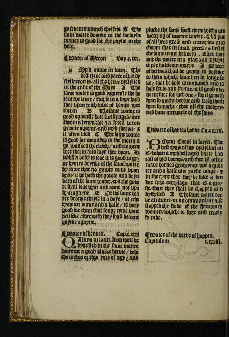 [^9 if If toiatei: fitiinke in tije focfopDe Wcc msoodfocpapne inil^ Cn^tccof^ron 25ap.(,(ti;» ' ^ ^pia ifltnoci'n lattn. Cbe bell tpme anD pacte of|}(s Dp flpllaepon is/$U tbe becbe bpllplleD intbeenbcofi^:^pe 31 Cba (ante boater ta goob agapnfte tl^e be teof tbelener/ tbopfeinabapelapD tber bpon luitbtoboeof bempe bbet tbecin , 13 €:be(ame boater ta goob agaenSe botefoieUpngea/iiDet iberlnnlpnpnclotata Iptetl boron ge otite agapne^anb iapb tberon*' 9 It 'often bleb € Cbe ^nje boater ta goob for boounbea in tbe' ntornpn ge boattbcbtberb^tb/aiibclouotes boet tbcrtn anb lapb tber b^» 3a nabi a bobp IS febe it ia goob.to gp* ue bpm to brpnbe of tbe (am^ibater bp eatnetbatno gobote come bpon bpm/ if be batb tbe gobote anb brptt ibetb of tbe fame boater/'tpa tbe gobo te (ball leue bpm anb come not bp5 bpm agapne .€ £)ftbe fame boa rer bronbe tbcpie in a bare /' at eebe tpme an ounce anb a balfe / ta berp goob for them that longc tpme bane benlebe /tberboitb tbep (bail become gupebe agapne* ' ‘ » 5 f? . J ,tt@aterbrbentica. C8fic.imc( 3Ulina tn iatin.3Enb(bau be __ bpBiiiebin tbe fame matter lobtbboc a ^b biatke benne /.bobi pereof age/aitti pli^e tbe fame &eU clenc boitbe uto boettpng of toarme boater .Cba put ofaltberegrefe anb intrapies anb cboppe that in fmali peces / 9 bpapl tbe fame in an belmetb . if iter that put tbe boater in a glasanb bpftpit it per balneum marpe 3l tt^atec ofbenncsfbalt be geuett .to brpnbc to tbcm bobtebe baue ben lb longe fo be / that be bole tsconfumeb anb ts bote foble anb fapnte/it ts goob abo ue mefure for lucb one / fo^ it gpuetb bpm fo moebe bertue anb Oregt^tb bpm fo moebe / that all tbe mebpcp^ nes bane meruaple of tbe fame . i C^ter of battes botne Ca«c rrirtu B)0?mt carui inlacpn.cbe bed tpme of bis bpdpUacpon ts/bobanampbbeliageb barte bab cad of bps bornes/anb tber be ott^r neboe bornes gtobopnge bpo a quar ter anbabaifoofa parbe longe >’ 9 in tbe tpme that tbep be fofte 9 ten ber Ipae cartplago that is agpr* fie/tban tbep iball be ^oppeb anb bpdplleb ^ ep^befame boater b;6 be an aunee/ot an ounce anb a baife doppeb tbe (lobe of tbe flrbojies is boomen/bobicbe is ftire anb truelp founbe* Cti^ater of cbe berbe of boppes» Capitulum- t,rw'if.