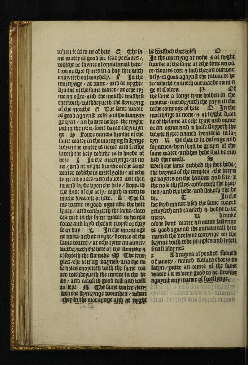 me Ulster t3i sood fo; fe^e pcefoties /t be fapnte of onnatuesll tuDo 0^ t^tc tpmes in a Dap tDecbaitD cnopnceD outooAcDrlp. f 3a tDc motnpiise / at none ^ anD at npgDt''^ Djonac of t^c fame matee^ at ectje tpj me an oute/anD ttie mouttie coanDeD tDetmttD/mttDDcpuetD tDe ftpnispns oftbeinoutDe (13 C^e fame mater IS gooD asapnft ceDe a tmpoftumpn*. Qc tpen / an Domte before tDe npjDt put tn tbc ipen/fome Dapcs cotpnupn $e fouce ounces Djonftc of tDe fame mater in tDe mompng ^(tpnge mDan ti)e mater ta neme anD frcnne iacetD tDe bclp mlftcDe is to DacDe of bete j inttje mampnge/^at no, ne /;ano at npgDt D^otiiie of ttje fame mater mbictje is metclp alOe^ at ecDe tpate an oua:e/anD eloutes met tDec in anD lapDe Dpon tDe belp / ftoppetQ $be flaDe of tDe belp/ mDicD eometb to inacbe bpcamfe of Dctc* Ik: Cf^ fa me mater is gooD agapnfte tDe Dote Ipuer / anD confoitctD tbe fame/clom tea met in tbe fatne mater o.i ^inpe tome anD lapD tDeton tmpfeoitDiP (e tn Dap %, 3n tbe mo.mpnge iat none/anD at npgbt/Dronke of tbe fame mater / at ecbe tpme an ounce/, mitDiPuetbtbebeteof tbe ftomabe^ rafo.itetbtbeftomabe ^ Cbetem* pies /tbe betmg bapnes/anD tbe no fe Dales enopnteD mitD tDc fame ma ter mitbDrpuetD tDe murre tit tDc Dt De / anD caibfetD 9ooD reft anD meU to flepe fame mater cien^ IctD tbe (tpn'apnge monnDes / urttan sD^tntDeigppn;nge^RD at nrs!lt DebaaMtber’mitD O 3n tbe mornpng at none a at npgDt Dmnae of tbe fame at eebe time an oft ce/cloiiies met a laiD tberon outmar Delp/is gooD agapnft tDc inmarDc De te/mDicDe ronneiD outmarDc compn geofcolera iS>f tbe fame a longe tpme bolDen in tbe inoutbe/mitbDfpuetb tbe papn in tbe tetlje compnge of Detc ^ 3n tbe moenpngeatnone/^ atnpgbi Dmn be of tbeume at ecbe tpme ano ounce ot an ounce anD a balfe ftoppetb tbe mbpte ftpicce namcD ipenteria in la* tpn IS ^etbatistnDafpngeanD fapntncs/bpmfbaUbegpupn of tbe fame mater/anD^s beoe fljaf be rub btD tbetmttb. & ^ ^ t@ttb tbe ^e tubbeD tbe fete Debt/, tbe bapnes of tbe temples! /tbebetpn ge bapnes on t^ banbes anD fete/$ tbe nofe tbtpUeiS/confortetb tb^ b^ap te* “ c Jntbe for (apD matter bfeb tbe fame matec teiopfctbanbcamfetb a boD^tobe, oronsc of toe fame mater an ounce faftpnge is gooD agapnft tbe onnatnrall bete nameD tbe brefamc compnge on tbe tbpnne mitb tebe ppmplesanD Iptcll fmallblapncs ^ ^ ^ ^ r 31 Dragma of pouDct (batieo 0 f |9Uorp / tiameb isalura cbocis in latpn/ putte an ounce of tbe fame mater i it is berp gooD to be Droltbe afipnft anp maner fogeilpnge# i I 1