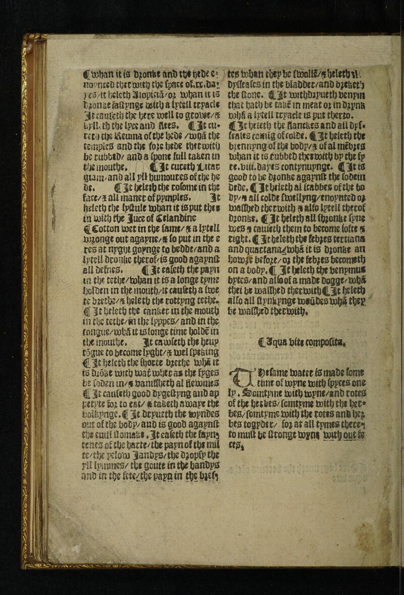 it is tjjonhf ftntJ itji i)tUe no'>nzeD {i}tt toiti} ti)e (pact ot.i;ic.Da« j e3/!t l’)€istft Jliopifta/oj iwljan tt i3 * fc?on^eia{ll’ngti)aiti)alFt8UtcpacU * 3lt csuletS) tiK feece te»ll to gcoi»f/@ * uplla^ttjelpKaai) Sites* I? ccwtDtJ^ieumaoftljeJjeOe /toOatije '0 tetnpisS anD tlm fb|c tieZie t^tcoottO ^ • be ru’jttD/ and a (pone full tabcn ttt t'je moittlie* C 3t gum/and all pll bwnouces of tbe fje / fit* V face/aE all manec of ppniples. 3t I fiefetfi tfie fpQule tnfian it is put t^ei I tn U}itfi tbe juce of (Ctlanfitnc f ^Cottonioettntfiefainc/dalptfU b);onge out agapne/S (o put in tfie e res at npgut gopngt to befifie/'anfi a Iptell fironbe t^tof/ts gooti agapnii ail fiefnes* Clt^B&ibtfiepapn to tfie tetfie/toljan it is a longe tpme l)o!fi{n in tlie moutfi/it caufttfi a ftoe te fitlttU tfie rottpng tetfir^ fit ijeletfi tfic canfeec in tlje moutb in t^c tecfit/fii tbt Ipppes/ anfi in tfie tongue/fiafifi it tslonge time liolDe in tfje moutlje. Jt camfetfi tlje fieup rogue to become lpgbt/$fioei (ptfiing Cltbeietbtbeffiotte b^ettje fiofiatt is fiioge mitb boaiuobeeas tbe ^ges be fofien in/9 fiamSbetb al gefiomes C It caufttb gooD fipgedpng anfi ap petptc to eat/ a tafietfi amape tfie fcoifepnge.f Jt ficputtfj tfie topnfies out of tfie bofip/auD is goofi agapnit ttjt euiii fiomaut * it eafetfi tbe fapns rents Df tfie fiacte/tlie papn of tfii mil re/tlK ptlom ianfips/tfic fijopfp tfic r!l ipiumes/ tfie gcute in tfie fianfips anfi in tbe fcte/tbe papa in t^e fiiefi tcs tofian rbf p ff»olK/f brletb tv. ' t fipgeafes in rfie blafifiec/anfi b^ebet'^ \ tbefione. 4Jtmitbfiipuetfjficnptn ■ ’ rba t fiatb be raue m meat or in fi^pna If D}b§ a iptef i ttpacU is pur tberto* f Cir fitieri) tbe Rantbes anfi all fipf* % fcaleic2wugofrolfie*43tbeletbtfie i bitnnpngofrijibofip/f ofalmebjts tofian it IS cubbefi t^imitfi bp tfie fp ce.biii.fiapescontpntipngt* C|ti^ goofi to be fitonbe agapnll tfie fofieiti fitfie. C3t fiiletfi al Icabbes of tfie bo fip/« all tolfie fine Upng/enopntefi oi boafl^fi tficrmitfi 9 alfo Iptell tfierof fi;onbe. C Jt ^tlttfi all (fitonbe fpne boes 9 tauiittb tfiem to become (ofte 9 tight* tJtbeletfi tfie febjies tertians anfiquactana^bofiaitts fitonbr an bobo^ before/ oj tfie ftb;es becometb onabofip*c; itfieietfi^jebenpmus bptcs/anfi allbof a mafie Oogge/'bsfiS rfiet be boagfiefi tfiettoitfiC Jt fieletfi alfo ail Qpnkpnge tDiufiesi^ tfiep ^ be boafffiefiifietboitfi* C^fqua bite rompofits* • • f- ^t^me toatee is mafie fome time ofmpnebDitfifppces one Ip * &emtpme bottfibopne/anfi rotes of tfie fieibrs/fcmtpme boitfi tfie fict« bes/ fomtpme boitfi tfie rotes anfi fie$ beg togpfier/ fo} at all tpmes tfierei to mug fie grongt tvini fbufi out ft ftHi .. I